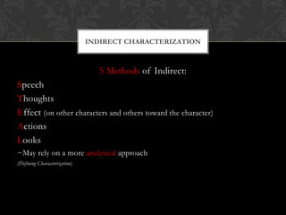 INDIRECT CHARACTERIZATION



                                 5 Methods of Indirect:
Speech
Thoughts
Effect (on other characters and others toward the character)
Actions
Looks
~May rely on a more analytical approach
(Defining Characterization)
 