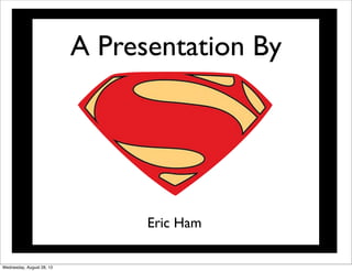 A Presentation By
Eric Ham
Wednesday, August 28, 13
 