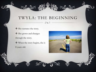 TWYLA: THE BEGINNING
 She narrates the story.
 She grows and changes
through the story.

 When the story begins, she is
8 years old.

 