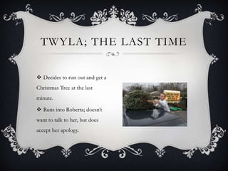 TWYLA; THE LAST TIME
 Decides to run out and get a
Christmas Tree at the last

minute.
 Runs into Roberta; doesn’t
want to talk to her, but does
accept her apology.

 