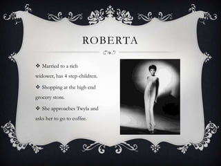 ROBERTA
 Married to a rich
widower, has 4 step-children.
 Shopping at the high end

grocery store.
 She approaches Twyla and
asks her to go to coffee.

 