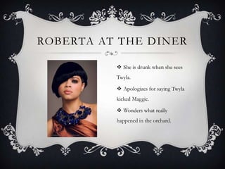 ROBERTA AT THE DINER
 She is drunk when she sees
Twyla.
 Apologizes for saying Twyla

kicked Maggie.
 Wonders what really
happened in the orchard.

 