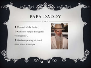 PAPA DADDY
 Patriarch of the family.
 Got Sister her job through his
“connections”.

 Has been growing his beard
since he was a teenager.

 