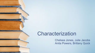 Characterization 
Chelsea Jones, Julie Jacobs 
Anita Powers, Brittany Quick 
 