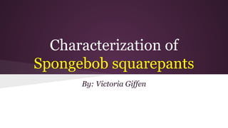 Characterization of 
Spongebob squarepants 
By: Victoria Giffen 
 