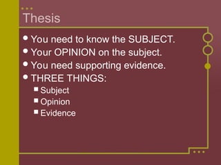 Thesis
You need to know the SUBJECT.
Your OPINION on the subject.
You need supporting evidence.
THREE THINGS:
 Subject
 Opinion
 Evidence
 