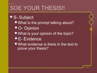 SOE YOUR THESIS!!
S- Subject
 What is the prompt talking about?
O- Opinion
 What is your opinion of the topic?
E- Evidence
 What evidence is there in the text to
prove your thesis?
 