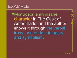 EXAMPLE
Montrosor is an insane
character in The Cask of
Amontillado, and the author
shows it through the verbal
irony, use of dark imagery,
and symbolism.
 