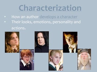Characterization
•
•
How an author develops a character
Their looks, emotions, personality and
actions.