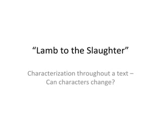 “ Lamb to the Slaughter” Characterization throughout a text – Can characters change? 