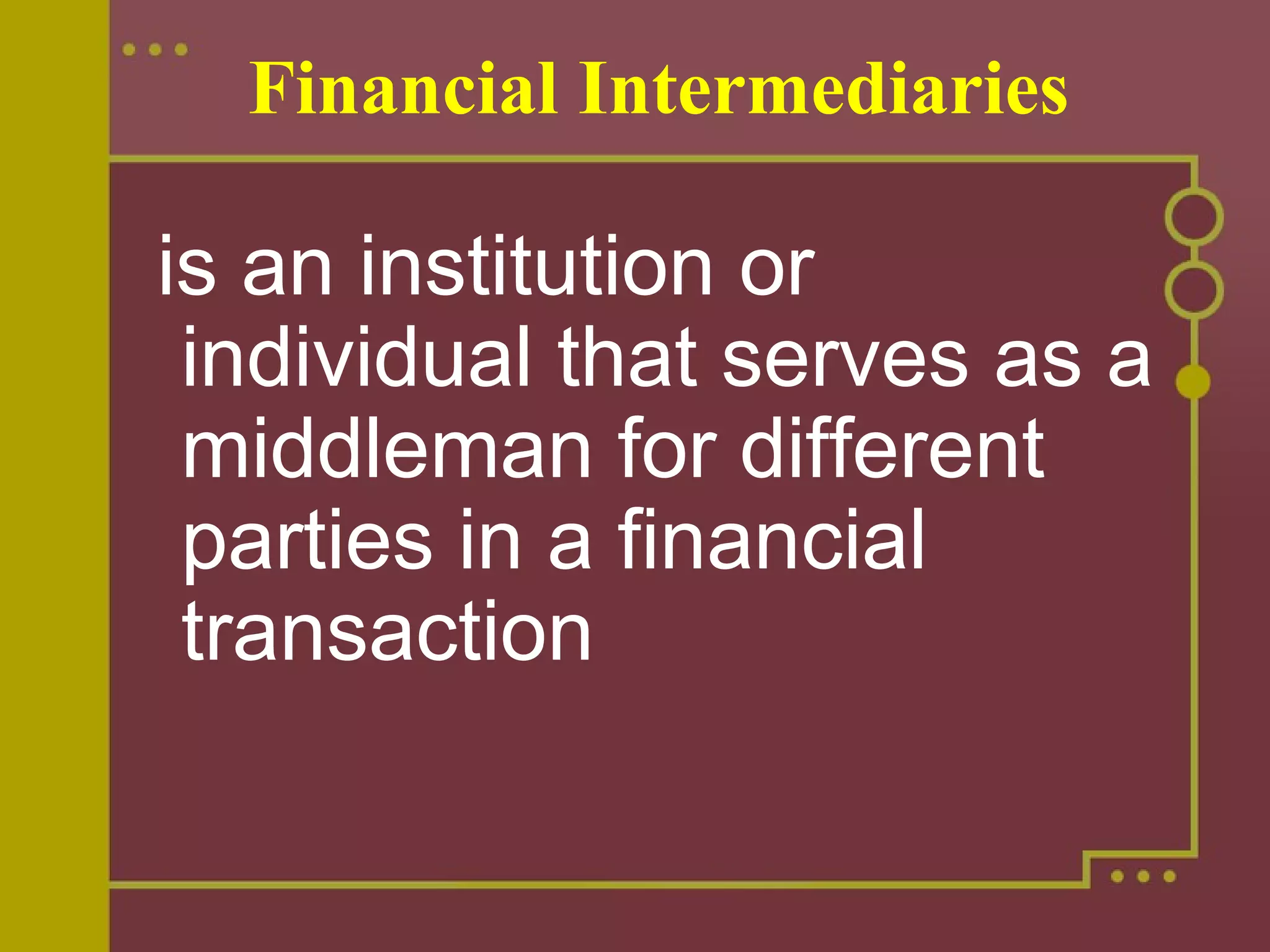 Financial Intermediaries
is an institution or
individual that serves as a
middleman for different
parties in a financial
transaction
 