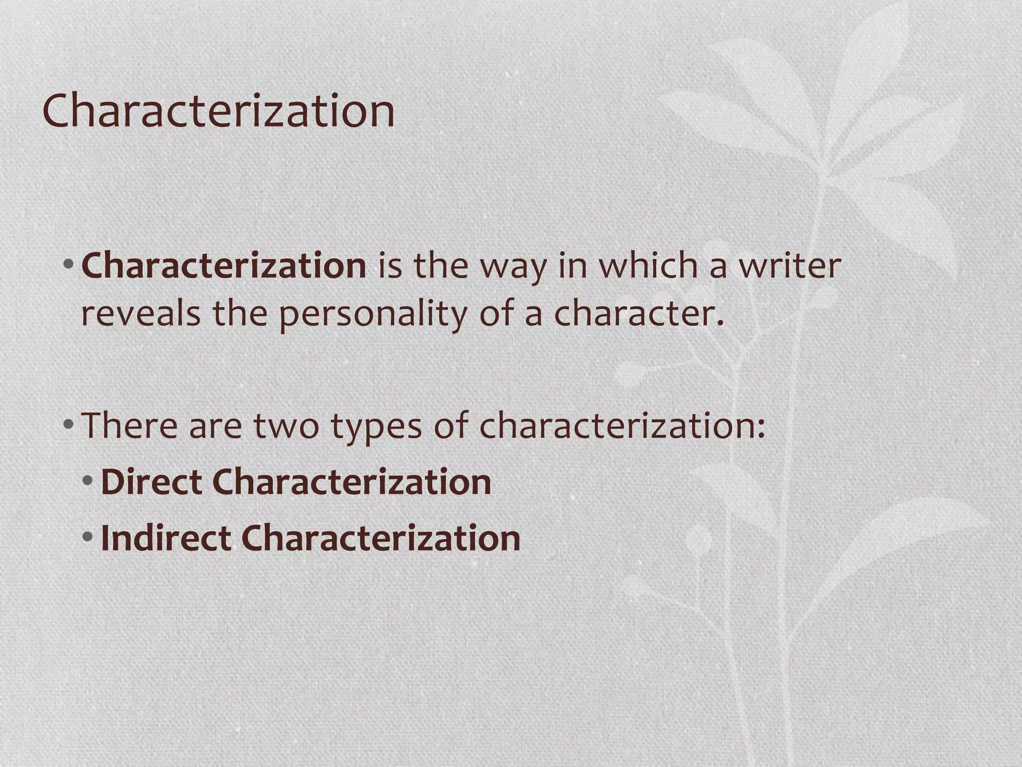 Characterization 
• Characterization is the way in which a writer 
reveals the personality of a character. 
• There are two types of characterization: 
• Direct Characterization 
• Indirect Characterization 
 