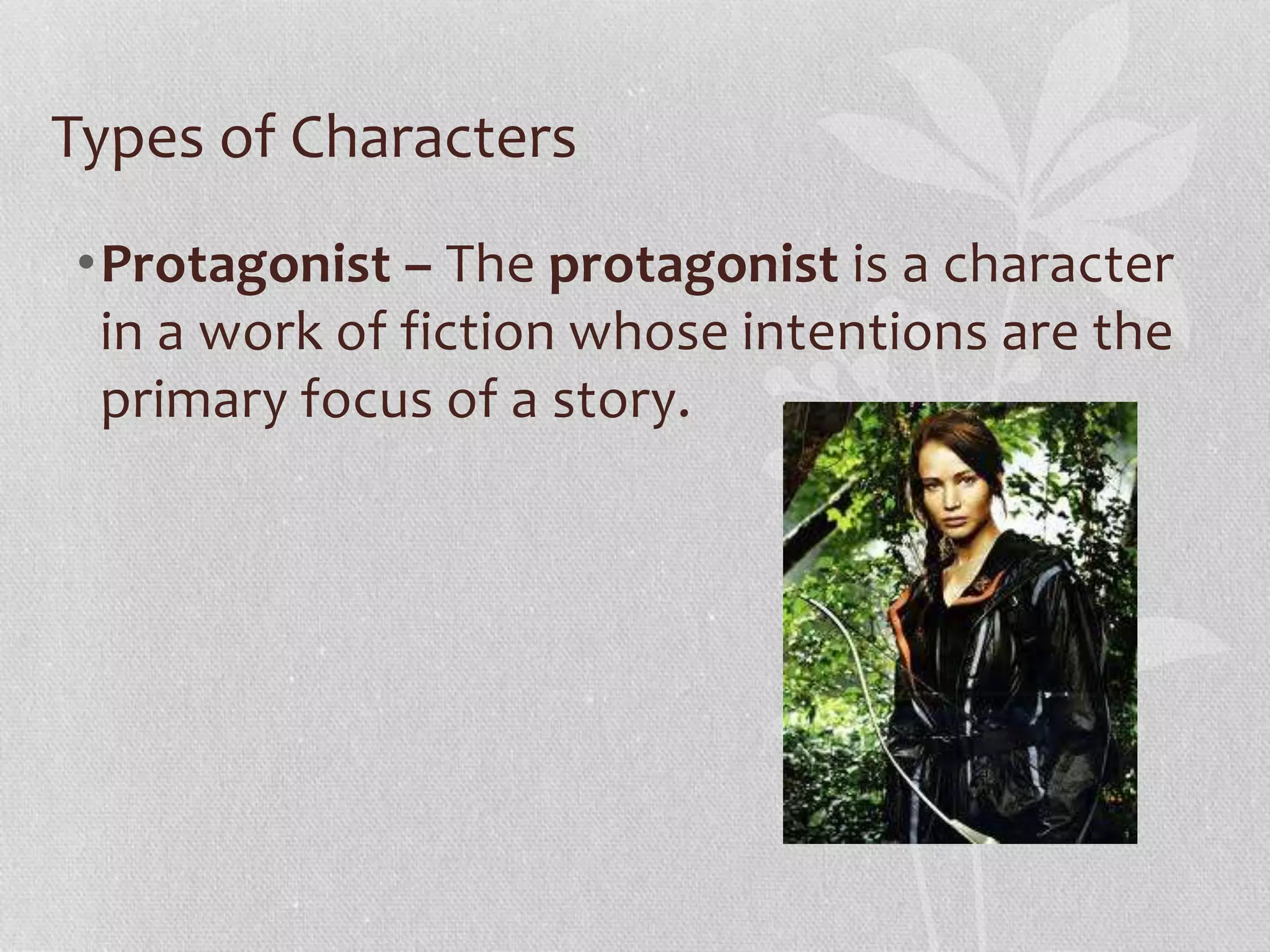 Types of Characters 
•Protagonist – The protagonist is a character 
in a work of fiction whose intentions are the 
primary focus of a story. 
 