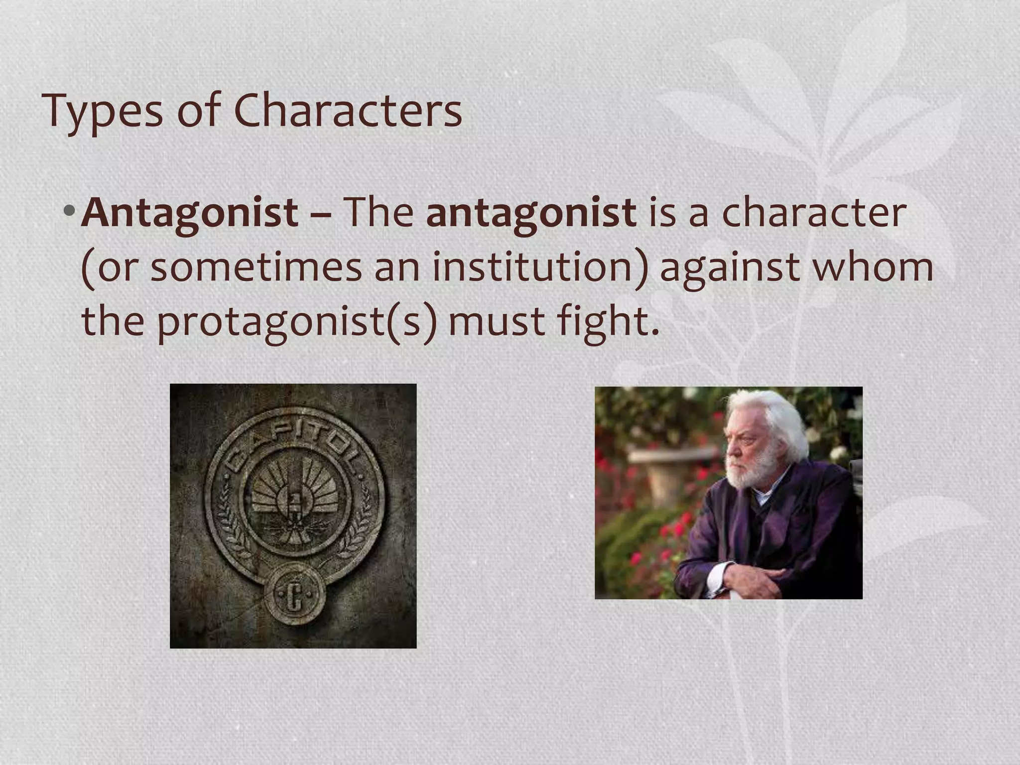 Types of Characters 
•Antagonist – The antagonist is a character 
(or sometimes an institution) against whom 
the protagonist(s) must fight. 
 
