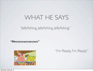 WHAT HE SAYS
“Jellyﬁshing, Jellyﬁshing, Jellyﬁshing”
“I’m Ready, I’m Ready”
“Bieeyayeyayeyayeyaye”
Wednesday, August 28, 13
 