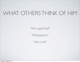 WHAT OTHERSTHINK OF HIM
“He’s a goof ball”
“McSpazatron”
“He’s a kid”
Wednesday, August 28, 13
 