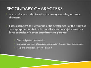 SECONDARY CHARACTERS
 In a novel, you are also introduced to many secondary or minor
characters.
 These characters still...