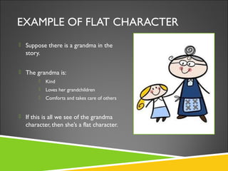 EXAMPLE OF FLAT CHARACTER
 Suppose there is a grandma in the
story.
 The grandma is:
 Kind
 Loves her grandchildren
 ...