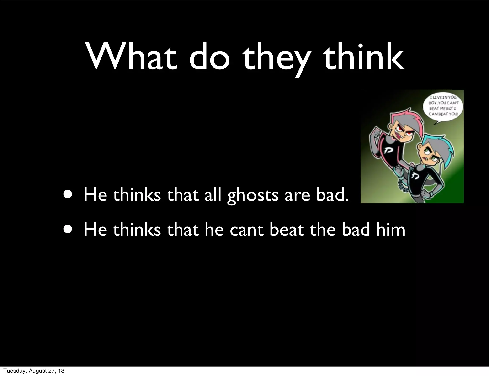 What do they think
• He thinks that all ghosts are bad.
• He thinks that he cant beat the bad him
Tuesday, August 27, 13