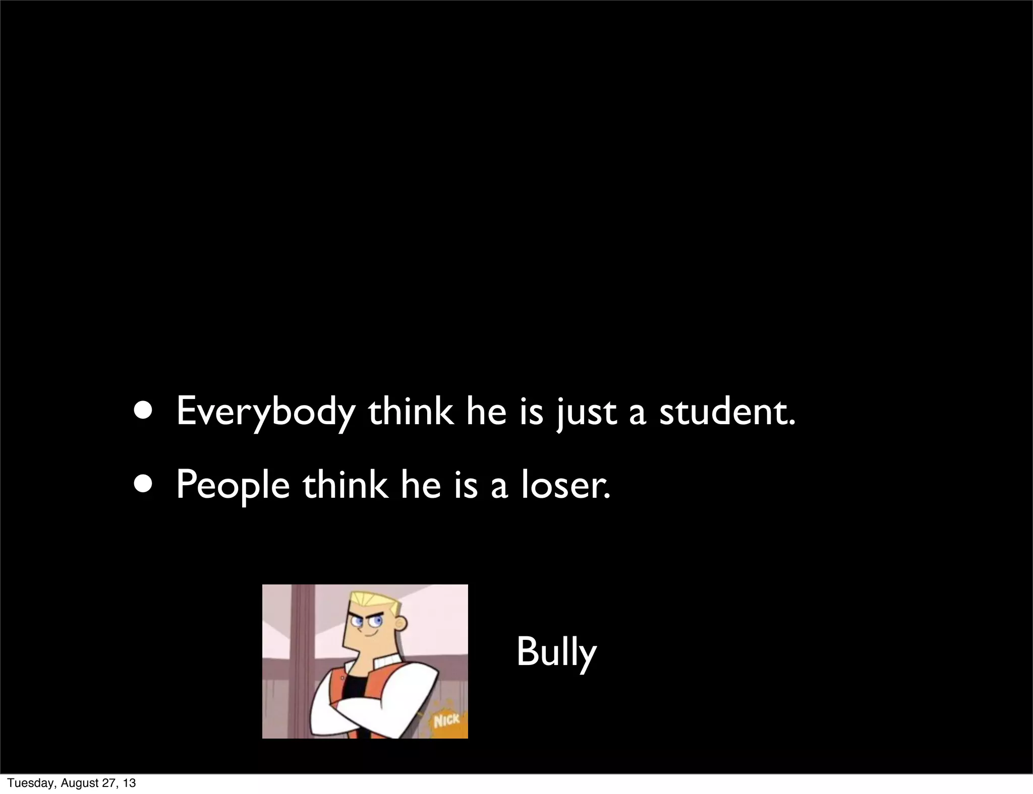 • Everybody think he is just a student.
• People think he is a loser.
Bully
Tuesday, August 27, 13