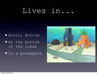 Lives in...
•Bikini Bottom
•At the bottom
of the ocean
•In a pineapple
Thursday, August 29, 13