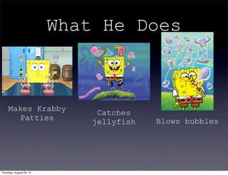 What He Does
Makes Krabby
Patties
Catches
jellyfish Blows bubbles
Thursday, August 29, 13