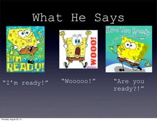 What He Says
“I’m ready!” “Wooooo!” “Are you
ready?!”
Thursday, August 29, 13
