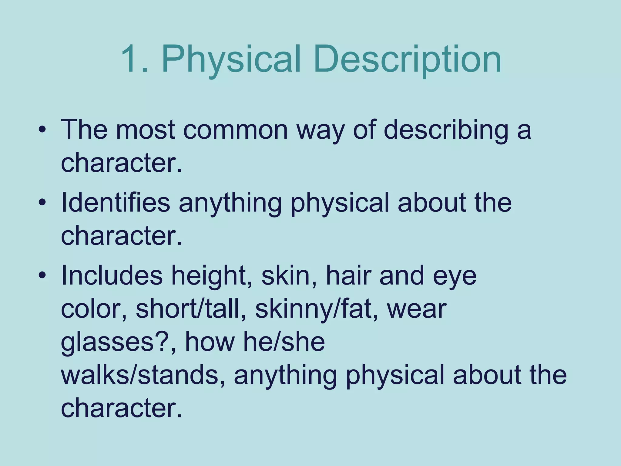 1. Physical Description
• The most common way of describing a
  character.
• Identifies anything physical about the
  character.
• Includes height, skin, hair and eye
  color, short/tall, skinny/fat, wear
  glasses?, how he/she
  walks/stands, anything physical about the
  character.
 