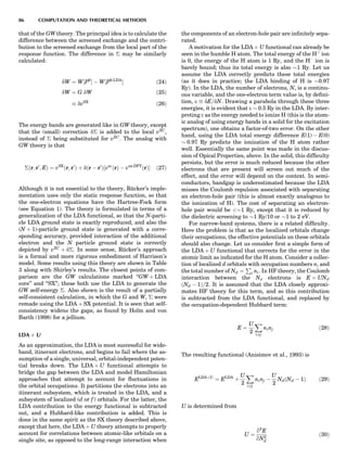 that of the GW theory. The principal idea is to calculate the
difference between the screened exchange and the contri-
bution to the screened exchange from the local part of the
response function. The difference in Æ may be similarly
calculated:
dW ¼ W½P0
Š À W½P0;LDA
Š ð24Þ
dW ¼ G dW ð25Þ
 dvSX
ð26Þ
The energy bands are generated like in GW theory, except
that the (small) correction dÆ is added to the local vXC
,
instead of Æ being substituted for vXC
. The analog with
GW theory is that
Æðr; r0
; EÞ ¼ vSX
ðr; r0
Þ þ dðr À r0
Þ½vxc
ðrÞ À vsx;DFT
ðrÞŠ ð27Þ
Although it is not essential to the theory, Ru¨cker’s imple-
mentation uses only the static response function, so that
the one-electron equations have the Hartree-Fock form
(see Equation 1). The theory is formulated in terms of a
generalization of the LDA functional, so that the N-parti-
cle LDA ground state is exactly reproduced, and also the
(N þ 1)-particle ground state is generated with a corre-
sponding accuracy, provided interaction of the additional
electron and the N particle ground state is correctly
depicted by vXC
þ dÆ. In some sense, Ru¨cker’s approach
is a formal and more rigorous embodiment of Harrison’s
model. Some results using this theory are shown in Table
3 along with Shirley’s results. The closest points of com-
parison are the GW calculations marked ‘‘GW þ LDA
core’’ and ‘‘SX’’; these both use the LDA to generate the
GW self-energy Æ. Also shown is the result of a partially
self-consistent calculation, in which the G and W, Æ were
remade using the LDA þ SX potential. It is seen that self-
consistency widens the gaps, as found by Holm and von
Barth (1998) for a jellium.
LDA þ U
As an approximation, the LDA is most successful for wide-
band, itinerant electrons, and begins to fail where the as-
sumption of a single, universal, orbital-independent poten-
tial breaks down. The LDA þ U functional attempts to
bridge the gap between the LDA and model Hamiltonian
approaches that attempt to account for ﬂuctuations in
the orbital occupations. It partitions the electrons into an
itinerant subsystem, which is treated in the LDA, and a
subsystem of localized (d or f ) orbitals. For the latter, the
LDA contribution to the energy functional is subtracted
out, and a Hubbard-like contribution is added. This is
done in the same spirit as the SX theory described above,
except that here, the LDA þ U theory attempts to properly
account for correlations between atomic-like orbitals on a
single site, as opposed to the long-range interaction when
the components of an electron-hole pair are inﬁnitely sepa-
rated.
A motivation for the LDA þ U functional can already be
seen in the humble H atom. The total energy of the Hþ
ion
is 0, the energy of the H atom is 1 Ry, and the HÀ
ion is
barely bound; thus its total energy is also $1 Ry. Let us
assume the LDA correctly predicts these total energies
(as it does in practice; the LDA binding of H is $0.97
Ry). In the LDA, the number of electrons, N, is a continu-
ous variable, and the one-electron term value is, by deﬁni-
tion, e ﬃ dE=dN. Drawing a parabola through these three
energies, it is evident that e $ 0.5 Ry in the LDA. By inter-
preting e as the energy needed to ionize H (this is the atom-
ic analog of using energy bands in a solid for the excitation
spectrum), one obtains a factor-of-two error. On the other
hand, using the LDA total energy difference E(1) À E(0)
$ 0.97 Ry predicts the ionization of the H atom rather
well. Essentially the same point was made in the discus-
sion of Opical Properties, above. In the solid, this difﬁculty
persists, but the error is much reduced because the other
electrons that are present will screen out much of the
effect, and the error will depend on the context. In semi-
conductors, bandgap is underestimated because the LDA
misses the Coulomb repulsion associated with separating
an electron-hole pair (this is almost exactly analogous to
the ionization of H). The cost of separating an electron-
hole pair would be $1 Ry, except that it is reduced by
the dielectric screening to $1 Ry/10 or $1 to 2 eV.
For narrow-band systems, there is a related difﬁculty.
Here the problem is that as the localized orbitals change
their occupations, the effective potentials on these orbitals
should also change. Let us consider ﬁrst a simple form of
the LDA þ U functional that corrects for the error in the
atomic limit as indicated for the H atom. Consider a collec-
tion of localized d orbitals with occupation numbers ni and
the total number of Nd ¼
P
i ni. In HF theory, the Coulomb
interaction between the Nd electrons is E ¼ UNd
ðNd À 1Þ=2. It is assumed that the LDA closely approxi-
mates HF theory for this term, and so this contribution
is subtracted from the LDA functional, and replaced by
the occupation-dependent Hubbard term:
E ¼
U
2
X
i6¼j
ninj ð28Þ
The resulting functional (Anisimov et al., 1993) is
ELDAþU
¼ ELDA
þ
U
2
X
i6¼j
ninj À
U
2
NdðNd À 1Þ ð29Þ
U is determined from
U ¼
q2
E
qN2
d
ð30Þ
86 COMPUTATION AND THEORETICAL METHODS
 