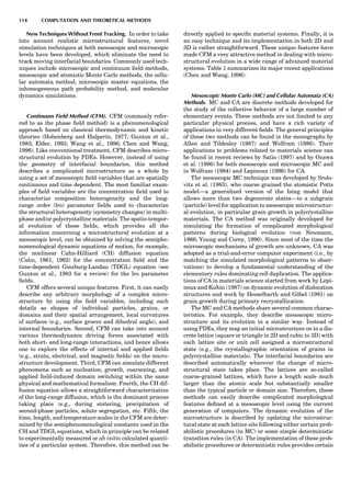 New Techniques Without Front Tracking. In order to take
into account realistic microstructural features, novel
simulation techniques at both mesoscopic and microscopic
levels have been developed, which eliminate the need to
track moving interfacial boundaries. Commonly used tech-
niques include microscopic and continuum ﬁeld methods,
mesoscopic and atomistic Monte Carlo methods, the cellu-
lar automata method, microscopic master equations, the
inhomogeneous path probability method, and molecular
dynamics simulations.
Continuum Field Method (CFM). CFM (commonly refer-
red to as the phase ﬁeld method) is a phenomenological
approach based on classical thermodynamic and kinetic
theories (Hohenberg and Halperin, 1977; Gunton et al.,
1983; Elder, 1993; Wang et al., 1996; Chen and Wang,
1996). Like conventional treatment, CFM describes micro-
structural evolution by PDEs. However, instead of using
the geometry of interfacial boundaries, this method
describes a complicated microstructure as a whole by
using a set of mesoscopic ﬁeld variables that are spatially
continuous and time dependent. The most familiar exam-
ples of ﬁeld variables are the concentration ﬁeld used to
characterize composition heterogeneity and the long-
range order (lro) parameter ﬁelds used to characterize
the structural heterogeneity (symmetry changes) in multi-
phase and/or polycrystalline materials. The spatio-tempor-
al evolution of these ﬁelds, which provides all the
information concerning a microstructural evolution at a
mesoscopic level, can be obtained by solving the semiphe-
nomenological dynamic equations of motion, for example,
the nonlinear Cahn-Hilliard (CH) diffusion equation
(Cahn, 1961, 1962) for the concentration ﬁeld and the
time-dependent Ginzburg-Landau (TDGL) equation (see
Gunton et al., 1983 for a review) for the lro parameter
ﬁelds.
CFM offers several unique features. First, it can easily
describe any arbitrary morphology of a complex micro-
structure by using the ﬁeld variables, including such
details as shapes of individual particles, grains, or
domains and their spatial arrangement, local curvatures
of surfaces (e.g., surface groove and dihedral angle), and
internal boundaries. Second, CFM can take into account
various thermodynamic driving forces associated with
both short- and long-range interactions, and hence allows
one to explore the effects of internal and applied ﬁelds
(e.g., strain, electrical, and magnetic ﬁelds) on the micro-
structure development. Third, CFM can simulate different
phenomena such as nucleation, growth, coarsening, and
applied ﬁeld-induced domain switching within the same
physical and mathematical formalism. Fourth, the CH dif-
fusion equation allows a straightforward characterization
of the long-range diffusion, which is the dominant process
taking place (e.g., during sintering, precipitation of
second-phase particles, solute segregation, etc. Fifth, the
time, length, and temperature scales in the CFM are deter-
mined by the semiphenomenological constants used in the
CH and TDGL equations, which in principle can be related
to experimentally measured or ab initio calculated quanti-
ties of a particular system. Therefore, this method can be
directly applied to speciﬁc material systems. Finally, it is
an easy technique and its implementation in both 2D and
3D is rather straightforward. These unique features have
made CFM a very attractive method in dealing with micro-
structural evolution in a wide range of advanced material
systems. Table 1 summarizes its major recent applications
(Chen and Wang, 1996).
Mesoscopic Monte Carlo (MC) and Cellular Automata (CA)
Methods. MC and CA are discrete methods developed for
the study of the collective behavior of a large number of
elementary events. These methods are not limited to any
particular physical process, and have a rich variety of
applications in very different ﬁelds. The general principles
of these two methods can be found in the monographs by
Allen and Tildesley (1987) and Wolfram (1986). Their
applications to problems related to materials science can
be found in recent reviews by Satio (1997) and by Ozawa
et al. (1996) for both mesoscopic and microscopic MC and
in Wolfram (1984) and Lepinoux (1996) for CA.
The mesoscopic MC technique was developed by Srolo-
vitz et al. (1983), who coarse grained the atomistic Potts
model—a generalized version of the Ising model that
allows more than two degenerate states—to a subgrain
(particle) level for application to mesoscopic microstructur-
al evolution, in particular grain growth in polycrystalline
materials. The CA method was originally developed for
simulating the formation of complicated morphological
patterns during biological evolution (von Neumann,
1966; Young and Corey, 1990). Since most of the time the
microscopic mechanisms of growth are unknown, CA was
adopted as a trial-and-error computer experiment (i.e., by
matching the simulated morphological patterns to obser-
vations) to develop a fundamental understanding of the
elementary rules dominating cell duplication. The applica-
tions of CA in materials science started from work by Lepi-
noux and Kubin (1987) on dynamic evolution of dislocation
structures and work by Hesselbarth and Go¨bel (1991) on
grain growth during primary recrystallization.
The MC and CA methods share several common charac-
teristics. For example, they describe mesoscopic micro-
structure and its evolution in a similar way. Instead of
using PDEs, they map an initial microstructure on to a dis-
crete lattice (square or triangle in 2D and cubic in 3D) with
each lattice site or unit cell assigned a microstructural
state (e.g., the crystallographic orientation of grains in
polycrystalline materials). The interfacial boundaries are
described automatically wherever the change of micro-
structural state takes place. The lattices are so-called
coarse-grained lattices, which have a length scale much
larger than the atomic scale but substantially smaller
than the typical particle or domain size. Therefore, these
methods can easily describe complicated morphological
features deﬁned at a mesoscopic level using the current
generation of computers. The dynamic evolution of the
microstructure is described by updating the microstruc-
tural state at each lattice site following either certain prob-
abilistic procedures (in MC) or some simple deterministic
transition rules (in CA). The implementation of these prob-
abilistic procedures or deterministic rules provides certain
114 COMPUTATION AND THEORETICAL METHODS
 