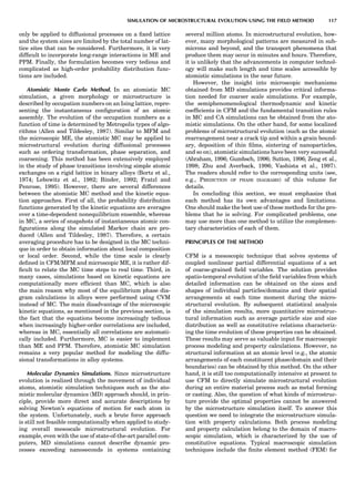 only be applied to diffusional processes on a ﬁxed lattice
and the system sizes are limited by the total number of lat-
tice sites that can be considered. Furthermore, it is very
difﬁcult to incorporate long-range interactions in ME and
PPM. Finally, the formulation becomes very tedious and
complicated as high-order probability distribution func-
tions are included.
Atomistic Monte Carlo Method. In an atomistic MC
simulation, a given morphology or microstructure is
described by occupation numbers on an Ising lattice, repre-
senting the instantaneous conﬁguration of an atomic
assembly. The evolution of the occupation numbers as a
function of time is determined by Metropolis types of algo-
rithms (Allen and Tildesley, 1987). Similar to MFM and
the microscopic ME, the atomistic MC may be applied to
microstructural evolution during diffusional processes
such as ordering transformation, phase separation, and
coarsening. This method has been extensively employed
in the study of phase transitions involving simple atomic
exchanges on a rigid lattice in binary alloys (Bortz et al.,
1974; Lebowitz et al., 1982; Binder, 1992; Fratzl and
Penrose, 1995). However, there are several differences
between the atomistic MC method and the kinetic equa-
tion approaches. First of all, the probability distribution
functions generated by the kinetic equations are averages
over a time-dependent nonequilibrium ensemble, whereas
in MC, a series of snapshots of instantaneous atomic con-
ﬁgurations along the simulated Markov chain are pro-
duced (Allen and Tildesley, 1987). Therefore, a certain
averaging procedure has to be designed in the MC techni-
que in order to obtain information about local composition
or local order. Second, while the time scale is clearly
deﬁned in CFM/MFM and microscopic ME, it is rather dif-
ﬁcult to relate the MC time steps to real time. Third, in
many cases, simulations based on kinetic equations are
computationally more efﬁcient than MC, which is also
the main reason why most of the equilibrium phase dia-
gram calculations in alloys were performed using CVM
instead of MC. The main disadvantage of the microscopic
kinetic equations, as mentioned in the previous section, is
the fact that the equations become increasingly tedious
when increasingly higher-order correlations are included,
whereas in MC, essentially all correlations are automati-
cally included. Furthermore, MC is easier to implement
than ME and PPM. Therefore, atomistic MC simulation
remains a very popular method for modeling the diffu-
sional transformations in alloy systems.
Molecular Dynamics Simulations. Since microstructure
evolution is realized through the movement of individual
atoms, atomistic simulation techniques such as the ato-
mistic molecular dynamics (MD) approach should, in prin-
ciple, provide more direct and accurate descriptions by
solving Newton’s equations of motion for each atom in
the system. Unfortunately, such a brute force approach
is still not feasible computationally when applied to study-
ing overall mesoscale microstructural evolution. For
example, even with the use of state-of-the-art parallel com-
puters, MD simulations cannot describe dynamic pro-
cesses exceeding nanoseconds in systems containing
several million atoms. In microstructural evolution, how-
ever, many morphological patterns are measured in sub-
microns and beyond, and the transport phenomena that
produce them may occur in minutes and hours. Therefore,
it is unlikely that the advancements in computer technol-
ogy will make such length and time scales accessible by
atomistic simulations in the near future.
However, the insight into microscopic mechanisms
obtained from MD simulations provides critical informa-
tion needed for coarser scale simulations. For example,
the semiphenomenological thermodynamic and kinetic
coefﬁcients in CFM and the fundamental transition rules
in MC and CA simulations can be obtained from the ato-
mistic simulations. On the other hand, for some localized
problems of microstructural evolution (such as the atomic
rearrangement near a crack tip and within a grain bound-
ary, deposition of thin ﬁlms, sintering of nanoparticles,
and so on), atomistic simulations have been very successful
(Abraham, 1996; Gumbsch, 1996; Sutton, 1996; Zeng et al.,
1998; Zhu and Averback, 1996; Vashista et al., 1997).
The readers should refer to the corresponding units (see,
e.g., PREDICTION OF PHASE DIAGRAMS) of this volume for
details.
In concluding this section, we must emphasize that
each method has its own advantages and limitations.
One should make the best use of these methods for the pro-
blems that he is solving. For complicated problems, one
may use more than one method to utilize the complemen-
tary characteristics of each of them.
PRINCIPLES OF THE METHOD
CFM is a mesoscopic technique that solves systems of
coupled nonlinear partial differential equations of a set
of coarse-grained ﬁeld variables. The solution provides
spatio-temporal evolution of the ﬁeld variables from which
detailed information can be obtained on the sizes and
shapes of individual particles/domains and their spatial
arrangements at each time moment during the micro-
structural evolution. By subsequent statistical analysis
of the simulation results, more quantitative microstruc-
tural information such as average particle size and size
distribution as well as constitutive relations characteriz-
ing the time evolution of these properties can be obtained.
These results may serve as valuable input for macroscopic
process modeling and property calculations. However, no
structural information at an atomic level (e.g., the atomic
arrangements of each constituent phase/domain and their
boundaries) can be obtained by this method. On the other
hand, it is still too computationally intensive at present to
use CFM to directly simulate microstructural evolution
during an entire material process such as metal forming
or casting. Also, the question of what kinds of microstruc-
ture provide the optimal properties cannot be answered
by the microstructure simulation itself. To answer this
question we need to integrate the microstructure simula-
tion with property calculations. Both process modeling
and property calculation belong to the domain of macro-
scopic simulation, which is characterized by the use of
constitutive equations. Typical macroscopic simulation
techniques include the ﬁnite element method (FEM) for
SIMULATION OF MICROSTRUCTURAL EVOLUTION USING THE FIELD METHOD 117
 
