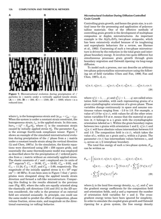 where eij is the homogeneous strain and Ácijkl ¼ cÃ
ijkl À cijkl.
When the system is under a constant strain constraint, the
homogeneous strain, Eij, is the applied strain. In this case,
barEij ¼ Eija
¼ Sijkl sa
kl, where Ea
ij is the constraint strain
caused by initially applied stress sa
kl. The parameter Sijkl
is the average fourth-rank compliance tensor. Figure 7
shows an example of the simulated microstructural evolu-
tion during precipitation of the g0
phase from a g matrix
under a constant tensile strain along the vertical direction
(Li and Chen, 1997a). In the simulation, the kinetic equa-
tions were discretized using 256 Â 256 square grids, and
essentially the same thermodynamic model was employed
as described above for the precipitation of g0
ordered parti-
cles from a g matrix without an externally applied stress.
The elastic constants of g0
and g employed are (in units of
1010
ergs/cm3
) CÃ
11 ¼ 16:66, CÃ
12 ¼ 10:65, CÃ
44 ¼ 9:92, and
C11 ¼ 11:24, C12 ¼ 6:27, and C44 ¼ 5:69, respectively. The
magnitude of the initially applied stress is 4 Â 108
ergs/
cm3
(¼ 40 MPa). It can been seen in Figure 7 that g0
preci-
pitates were elongated along the applied tensile strain
direction and formed a raft-like microstructure. Compar-
ing this ﬁnding to the results obtained in the previous
case (Fig. 6D), where the rafts are equally oriented along
the elastically soft directions ([10] and [01] in the 2D sys-
tem considered), the rafts in the presence of an external
ﬁeld are oriented uniaxially. In principle, one could use
the same model to predict the effect of composition, phase
volume fraction, stress state, and magnitude on the direc-
tional coarsening (or rafting) behavior.
Microstructural Evolution During Diffusion-Controlled
Grain Growth
Controlling grain growth, and hence the grain size, is a cri-
tical issue for the processing and application of polycrys-
talline materials. One of the effective methods of
controlling grain growth is the development of multiphase
composites or duplex microstructures. An important
example is the Al2O3-ZrO2 two-phase composite, which
has been extensively studied because of its toughening
and superplastic behaviors (for a review, see Harmer
et al., 1992). Coarsening of such a two-phase microstruc-
ture is driven by the reduction in the total grain and inter-
phase boundary energy. It involves two quite different but
simultaneous processes: grain growth through grain
boundary migration and Ostwald ripening via long-range
diffusion.
To model such a process, one can describe an arbitrary
two-phase polycrystalline microstructure using the follow-
ing set of ﬁeld variables (Chen and Fan, 1996; Fan and
Chen, 1997c, d, e),
Za
1ðr; tÞ; Za
2ðr; tÞ; . . . ; Za
pðr; tÞ; Zb
1ðr; tÞ; Zb
2ðr; tÞ; . . . ; Zb
qðr; tÞ; cðr; tÞ
ð28Þ
where Za
i ði ¼ 1; . . . ; pÞ and Zb
j ð j ¼ 1; . . . ; qÞ are called orien-
tation ﬁeld variables, with each representing grains of a
given crystallographic orientation of a given phase. Those
variables change continuously in space and assume con-
tinuous values ranging from À1.0 to 1.0. For example, a
value of 1.0 for Za
1ðr; tÞ, with values for all the other orien-
tation variables 0.0 at r, means that the material at posi-
tion (r, t) belongs to a a grain with the crystallographic
orientation labeled as 1. Within the grain boundary region
between two a grains with orientation 1 and 2, Za
1ðr; tÞ and
Za
2ðr; tÞ will have absolute values intermediate between 0.0
and 1.0. The composition ﬁeld is cðr; tÞ, which takes the
value of ca within an a grain and cb within a b grain. The
parameter cðr; tÞ has intermediate values between ca and
cb across an a=b interphase boundary.
The total free energy of such a two-phase system, Fcg,
can be written as
Fcg ¼
ð
f0ðcðr; tÞ; Za
1ðr; tÞ; Za
2ðr; tÞ; . . . ; Za
pðr; tÞ; Zb
1ðr; tÞ;
Zb
2ðr; tÞ; . . . ; Zb
qðr; tÞ þ
kc
2
À
rcðr; tÞ
Á2
þ
Xp
i ¼ 1
ka
i
2
À
rZa
i ðr; tÞ
Á2
þ
Xq
i ¼ 1
kb
i
2
À
rZb
i ðr; tÞ
Á2
!
d3
r ð29Þ
where f0 is the local free energy density, kC, ka
l , and kb
i are
the gradient energy coefﬁcients for the composition ﬁeld
and orientation ﬁelds, and p and q represent the number
of orientation ﬁeld variables for a and b. The cross-
gradient energy terms have been ignored for simplicity.
In order to simulate the coupled grain growth and Ostwald
ripening for a given system, the free energy density
Figure 7. Microstructural evolution during precipitation of g0
particles in g matrix under a vertically applied tensile strain.
(A) t ¼ 100, (B) t ¼ 300, (C) t ¼ 1500, (D) t ¼ 5000, where t is a
reduced time.
126 COMPUTATION AND THEORETICAL METHODS
 