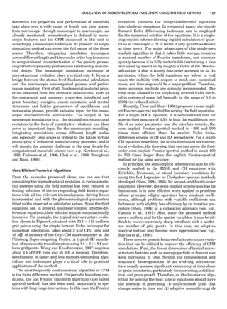 determine the properties and performance of materials
take place over a wide range of length and time scales,
from microscopic through mesoscopic to macroscopic. As
already mentioned, microstructure is deﬁned by meso-
scopic features and the CFM discussed in this unit is
accordingly a mesoscopic technique. At present, no single
simulation method can cover the full range of the three
scales. Therefore, integrating simulation techniques
across different length and time scales is the key to success
in computational characterization of the generic proces-
sing/structure/property/performance relationship in mate-
rial design. The mesoscopic simulation technique of
microstructural evolution plays a critical role. It forms a
bridge between the atomic-level fundamental calculation
and the macroscopic semiempirical process and perfor-
mance modeling. First of all, fundamental material prop-
erties obtained from the atomistic calculations, such as
thermodynamic and transport properties, interfacial and
grain boundary energies, elastic constants, and crystal
structures and lattice parameters of equilibrium and
metastable phases, provide valuable input for the meso-
scopic microstructural simulations. The output of the
mesoscopic simulations (e.g., the detailed microstructural
evolution in the form of constitutive relations) can then
serve as important input for the macroscopic modeling.
Integrating simulations across different length scales
and especially time scales is critical to the future virtual
prototyping of industrial manufacturing processes, and it
will remain the greatest challenge in the next decade for
computational materials science (see, e.g., Kirchner et al.,
1996; Tadmore et al., 1996; Cleri et al., 1998; Broughton
and Rudd, 1998).
More Efﬁcient Numerical Algorithms
From the examples presented above, one can see that
simulating the microstructural evolution in various mate-
rial systems using the ﬁeld method has been reduced to
ﬁnding solutions of the corresponding ﬁeld kinetic equa-
tions with all the relevant thermodynamic driving forces
incorporated and with the phenomenological parameters
ﬁtted to the observed or calculated values. Since the ﬁeld
equations are, in general, nonlinear coupled integral-dif-
ferential equations, their solution is quite computationally
intensive. For example, the typical microstructure evolu-
tion shown in Figure 6, obtained with 512 Â 512 uniform
grid points using the simple forward Euler technique for
numerical integration, takes about 2 h of CPU time and
40 MB of memory of the Cray-C90 supercomputer at the
Pittsburg Supercomputing Center. A typical 3D simula-
tion of martensitic transformation using 64 Â 64 Â 64 uni-
form grid points (Wang and Khachaturyan, 1997) requires
about 2 h of CPU time and 48 MB of memory. Therefore,
development of faster and less memory-demanding algo-
rithms and techniques plays a critical role in practical
applications of the method.
The most frequently used numerical algorithm in CFM
is the ﬁnite difference method. For periodic boundary con-
ditions, the fast Fourier transform algorithm (also called
spectral method) has also been used, particularly in sys-
tems with long-range interactions. In this case, the Fourier
transform converts the integral-deferential equations
into algebraic equations. In reciprocal space, the simple
forward Euler differencing technique can be employed
for the numerical solution of the equations. It is a single-
step explicit scheme allowing explicit calculation of quan-
tities at time step t þ Át in terms of only quantities known
at time step t. The major advantages of this single-step
explicit algorithm is that it takes little storage, requires
a minimal number of Fourier transforms, and executes
quickly because it is fully vectorizable (vectorizing a loop
will speed up execution by roughly a factor of 10). The dis-
advantage is that it is only ﬁrst-order accurate in Át. In
particular, when the ﬁeld equations are solved in real
space the stability with respect to mesh size, numerical
noise, and time step could be a major problem. Therefore,
more accurate methods are strongly recommended. The
time steps allowed in the single-step forward Euler meth-
od in reciprocal space fall basically in the range of 0.1 to
0.001 (in reduced units).
Recently, Chen and Shen (1998) proposed a semi-impli-
cit Fourier-spectral method for solving the ﬁeld equations.
For a single TDGL equation, it is demonstrated that for
a prescribed accuracy of 0.5% in both the equilibrium pro-
ﬁle of an order parameter and the interface velocity, the
semi-implicit Fourier-spectral method is $200 and 900
times more efﬁcient than the explicit Euler ﬁnite-
difference scheme in 2D and 3D, respectively. For a single
CH equation describing the strain-dominated microstruc-
tural evolution, the time step that one can use in the ﬁrst-
order semi-implicit Fourier-spectral method is about 400
to 500 times larger than the explicit Fourier-spectral
method for the same accuracy.
In principle, the semi-implicit schemes can also be efﬁ-
ciently applied to the TDGL and CH equations with
Dirichlet, Neumann, or mixed boundary conditions by
using the fast Legendre- or Chebyshev-spectral methods
developed (Shen, 1994, 1995) for second- and fourth-order
equations. However, the semi-implicit scheme also has its
limitations. It is most efﬁcient when applied to problems
whose principal elliptic operators have constant coefﬁ-
cients, although problems with variable coefﬁcients can
be treated with slightly less efﬁciency by an iterative pro-
cedure (Shen, 1994) or a collocation approach (see, e.g.,
Canuto et al., 1987). Also, since the proposed method
uses a uniform grid for the spatial variables, it may be dif-
ﬁcult to resolve extremely sharp interfaces with a moder-
ate number of grid points. In this case, an adaptive
spectral method may become more appropriate (see, e.g.,
Bayliss et al., 1990).
There are two generic features of microstructure evolu-
tion that can be utilized to improve the efﬁciency of CFM
simulations. First, the linear dimensions of typical micro-
structure features such as average particle or domain size
keep increasing in time. Second, the compositional and
structural heterogeneities of an evolving microstruc-
ture usually assume signiﬁcant values only at interphase
or grain boundaries, particularly for coarsening, solidiﬁca-
tion, and grain growth. Therefore, an ideal numerical algo-
rithm for solving the ﬁeld kinetic equations should have
the potential of generating (1) uniform-mesh grids that
change scales in time and (2) adaptive nonuniform grids
SIMULATION OF MICROSTRUCTURAL EVOLUTION USING THE FIELD METHOD 129
 