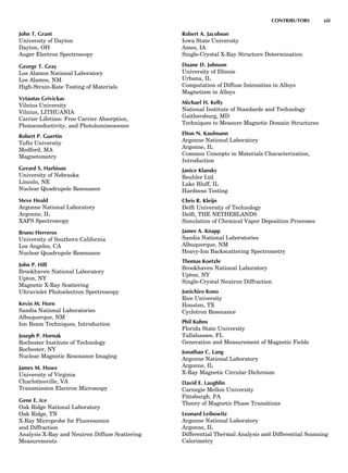 John T. Grant
University of Dayton
Dayton, OH
Auger Electron Spectroscopy
George T. Gray
Los Alamos National Laboratory
Los Alamos, NM
High-Strain-Rate Testing of Materials
Vytautas Grivickas
Vilnius University
Vilnius, LITHUANIA
Carrier Lifetime: Free Carrier Absorption,
Photoconductivity, and Photoluminescence
Robert P. Guertin
Tufts University
Medford, MA
Magnetometry
Gerard S. Harbison
University of Nebraska
Lincoln, NE
Nuclear Quadrupole Resonance
Steve Heald
Argonne National Laboratory
Argonne, IL
XAFS Spectroscopy
Bruno Herreros
University of Southern California
Los Angeles, CA
Nuclear Quadrupole Resonance
John P. Hill
Brookhaven National Laboratory
Upton, NY
Magnetic X-Ray Scattering
Ultraviolet Photoelectron Spectroscopy
Kevin M. Horn
Sandia National Laboratories
Albuquerque, NM
Ion Beam Techniques, Introduction
Joseph P. Hornak
Rochester Institute of Technology
Rochester, NY
Nuclear Magnetic Resonance Imaging
James M. Howe
University of Virginia
Charlottesville, VA
Transmission Electron Microscopy
Gene E. Ice
Oak Ridge National Laboratory
Oak Ridge, TN
X-Ray Microprobe for Fluorescence
and Diffraction
Analysis X-Ray and Neutron Diffuse Scattering
Measurements
Robert A. Jacobson
Iowa State University
Ames, IA
Single-Crystal X-Ray Structure Determination
Duane D. Johnson
University of Illinois
Urbana, IL
Computation of Diffuse Intensities in Alloys
Magnetism in Alloys
Michael H. Kelly
National Institute of Standards and Technology
Gaithersburg, MD
Techniques to Measure Magnetic Domain Structures
Elton N. Kaufmann
Argonne National Laboratory
Argonne, IL
Common Concepts in Materials Characterization,
Introduction
Janice Klansky
Beuhler Ltd.
Lake Bluff, IL
Hardness Testing
Chris R. Kleijn
Delft University of Technology
Delft, THE NETHERLANDS
Simulation of Chemical Vapor Deposition Processes
James A. Knapp
Sandia National Laboratories
Albuquerque, NM
Heavy-Ion Backscattering Spectrometry
Thomas Koetzle
Brookhaven National Laboratory
Upton, NY
Single-Crystal Neutron Diffraction
Junichiro Kono
Rice University
Houston, TX
Cyclotron Resonance
Phil Kuhns
Florida State University
Tallahassee, FL
Generation and Measurement of Magnetic Fields
Jonathan C. Lang
Argonne National Laboratory
Argonne, IL
X-Ray Magnetic Circular Dichroism
David E. Laughlin
Carnegie Mellon University
Pittsburgh, PA
Theory of Magnetic Phase Transitions
Leonard Leibowitz
Argonne National Laboratory
Argonne, IL
Differential Thermal Analysis and Differential Scanning
Calorimetry
CONTRIBUTORS xiii
 