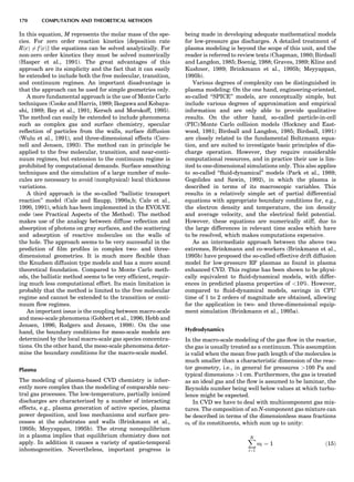 In this equation, M represents the molar mass of the spe-
cies. For zero order reaction kinetics [deposition rate
RðcÞ 6¼ fðcÞ] the equations can be solved analytically. For
non-zero order kinetics they must be solved numerically
(Hasper et al., 1991). The great advantages of this
approach are its simplicity and the fact that it can easily
be extended to include both the free molecular, transition,
and continuum regimes. An important disadvantage is
that the approach can be used for simple geometries only.
A more fundamental approach is the use of Monte Carlo
techniques (Cooke and Harris, 1989; Ikegawa and Kobaya-
shi, 1989; Rey et al., 1991; Kersch and Morokoff, 1995).
The method can easily be extended to include phenomena
such as complex gas and surface chemistry, specular
reﬂection of particles from the walls, surface diffusion
(Wulu et al., 1991), and three-dimensional effects (Coro-
nell and Jensen, 1993). The method can in principle be
applied to the free molecular, transition, and near-conti-
nuum regimes, but extension to the continuum regime is
prohibited by computational demands. Surface smoothing
techniques and the simulation of a large number of mole-
cules are necessary to avoid (nonphysical) local thickness
variations.
A third approach is the so-called ‘‘ballistic transport
reaction’’ model (Cale and Raupp, 1990a,b; Cale et al.,
1990, 1991), which has been implemented in the EVOLVE
code (see Practical Aspects of the Method). The method
makes use of the analogy between diffuse reﬂection and
absorption of photons on gray surfaces, and the scattering
and adsorption of reactive molecules on the walls of
the hole. The approach seems to be very successful in the
prediction of ﬁlm proﬁles in complex two- and three-
dimensional geometries. It is much more ﬂexible than
the Knudsen diffusion type models and has a more sound
theoretical foundation. Compared to Monte Carlo meth-
ods, the ballistic method seems to be very efﬁcient, requir-
ing much less computational effort. Its main limitation is
probably that the method is limited to the free molecular
regime and cannot be extended to the transition or conti-
nuum ﬂow regimes.
An important issue is the coupling between macro-scale
and meso-scale phenomena (Gobbert et al., 1996; Hebb and
Jensen, 1996; Rodgers and Jensen, 1998). On the one
hand, the boundary conditions for meso-scale models are
determined by the local macro-scale gas species concentra-
tions. On the other hand, the meso-scale phenomena deter-
mine the boundary conditions for the macro-scale model.
Plasma
The modeling of plasma-based CVD chemistry is inher-
ently more complex than the modeling of comparable neu-
tral gas processes. The low-temperature, partially ionized
discharges are characterized by a number of interacting
effects, e.g., plasma generation of active species, plasma
power deposition, and loss mechanisms and surface pro-
cesses at the substrates and walls (Brinkmann et al.,
1995b; Meyyappan, 1995b). The strong nonequilibrium
in a plasma implies that equilibrium chemistry does not
apply. In addition it causes a variety of spatio-temporal
inhomogeneities. Nevertheless, important progress is
being made in developing adequate mathematical models
for low-pressure gas discharges. A detailed treatment of
plasma modeling is beyond the scope of this unit, and the
reader is referred to review texts (Chapman, 1980; Birdsall
and Langdon, 1985; Boenig, 1988; Graves, 1989; Kline and
Kushner, 1989; Brinkmann et al., 1995b; Meyyappan,
1995b).
Various degrees of complexity can be distinguished in
plasma modeling: On the one hand, engineering-oriented,
so-called ‘‘SPICE’’ models, are conceptually simple, but
include various degrees of approximation and empirical
information and are only able to provide qualitative
results. On the other hand, so-called particle-in-cell
(PIC)/Monte Carlo collision models (Hockney and East-
wood, 1981; Birdsall and Langdon, 1985; Birdsall, 1991)
are closely related to the fundamental Boltzmann equa-
tion, and are suited to investigate basic principles of dis-
charge operation. However, they require considerable
computational resources, and in practice their use is lim-
ited to one-dimensional simulations only. This also applies
to so-called ‘‘ﬂuid-dynamical’’ models (Park et al., 1989;
Gogolides and Sawin, 1992), in which the plasma is
described in terms of its macroscopic variables. This
results in a relatively simple set of partial differential
equations with appropriate boundary conditions for, e.g.,
the electron density and temperature, the ion density
and average velocity, and the electrical ﬁeld potential.
However, these equations are numerically stiff, due to
the large differences in relevant time scales which have
to be resolved, which makes computations expensive.
As an intermediate approach between the above two
extremes, Brinkmann and co-workers (Brinkmann et al.,
1995b) have proposed the so-called effective drift diffusion
model for low-pressure RF plasmas as found in plasma
enhanced CVD. This regime has been shown to be physi-
cally equivalent to ﬂuid-dynamical models, with differ-
ences in predicted plasma properties of 10%. However,
compared to ﬂuid-dynamical models, savings in CPU
time of 1 to 2 orders of magnitude are obtained, allowing
for the application in two- and three-dimensional equip-
ment simulation (Brinkmann et al., 1995a).
Hydrodynamics
In the macro-scale modeling of the gas ﬂow in the reactor,
the gas is usually treated as a continuum. This assumption
is valid when the mean free path length of the molecules is
much smaller than a characteristic dimension of the reac-
tor geometry, i.e., in general for pressures 100 Pa and
typical dimensions 1 cm. Furthermore, the gas is treated
as an ideal gas and the ﬂow is assumed to be laminar, the
Reynolds number being well below values at which turbu-
lence might be expected.
In CVD we have to deal with multicomponent gas mix-
tures. The composition of an N-component gas mixture can
be described in terms of the dimensionless mass fractions
oi of its constituents, which sum up to unity:
XN
i¼1
oi ¼ 1 ð15Þ
170 COMPUTATION AND THEORETICAL METHODS
 