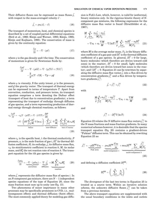 Their diffusive ﬂuxes can be expressed as mass ﬂuxes ~ji
with respect to the mass-averaged velocity ~v :
~ji ¼ roið~vi À ~vÞ ð16Þ
The transport of momentum, heat, and chemical species is
described by a set of coupled partial differential equations
(Bird et al., 1960; Kleijn and Werner, 1993; Kleijn, 1995;
Kleijn and Kuijlaars, 1995). The conservation of mass is
given by the continuity equation:
qr
qt
¼ Àr Á ðr~vÞ ð17Þ
where r is the gas density and t the time. The conservation
of momentum is given for Newtonian ﬂuids by:
qr~v
qt
¼ À r Á ðr~v~vÞ þ r Á fm½r~v þ ðr~vÞy
Š
À
2
3
mðr Á ~vÞIg À rp þ r~g ð18Þ
where m is viscosity, I the unity tensor, p is the pressure,
and ~g the gravity vector. The transport of thermal energy
can be expressed in terms of temperature T. Apart from
convection, conduction, and pressure terms, its transport
equation comprises a term denoting the Dufour effect
(transport of heat due to concentration gradients), a term
representing the transport of enthalpy through diffusion
of gas species, and a term representing production of ther-
mal energy through chemical reactions, as follows:
cp
qrT
qt
¼ Àcpr Á ðr~vTÞ þ r Á ðlrTÞþ
DP
Dt
þr Á RT
XN
i ¼ 1
DT
i
Mi
rðln xiÞ
!
|ﬄﬄﬄﬄﬄﬄﬄﬄﬄﬄﬄﬄﬄﬄﬄﬄﬄﬄﬄﬄﬄﬄﬄﬄﬄ{zﬄﬄﬄﬄﬄﬄﬄﬄﬄﬄﬄﬄﬄﬄﬄﬄﬄﬄﬄﬄﬄﬄﬄﬄﬄ}
Dufour
À
XN
i ¼ 1
~ji Á r
Hi
Mi
|ﬄﬄﬄﬄﬄﬄﬄﬄﬄﬄﬄ{zﬄﬄﬄﬄﬄﬄﬄﬄﬄﬄﬄ}
inter-diffusion
À
XN
i ¼ 1
XK
k ¼ 1
HinikRg
k
|ﬄﬄﬄﬄﬄﬄﬄﬄﬄﬄﬄﬄﬄ{zﬄﬄﬄﬄﬄﬄﬄﬄﬄﬄﬄﬄﬄ}
heat of reaction
ð19Þ
where cp is the speciﬁc heat, l the thermal conductivity, P
pressure, xi is the mole fraction of gas i, DT
i its thermal dif-
fusion coefﬁcient, Hi its enthalpy, ~ji its diffusive mass ﬂux,
nik its stoichiometric coefﬁcient in reaction k, Mi its molar
mass, and Rg
k the net reaction rate of reaction k. The trans-
port equation for the ith gas species is given by:
qroi
qt
¼ Àr Á ðr~voiÞ
|ﬄﬄﬄﬄﬄﬄﬄﬄ{zﬄﬄﬄﬄﬄﬄﬄﬄ}
convection
À r Á ~ji
|ﬄ{zﬄ}
diffusion
þ Mi
XK
k¼1
nikRg
k
|ﬄﬄﬄﬄﬄﬄﬄﬄﬄ{zﬄﬄﬄﬄﬄﬄﬄﬄﬄ}
reaction
ð20Þ
where ~ji represents the diffusive mass ﬂux of species i. In
an N-component gas mixture, there are N À 1 independent
species equations of the type of Equation 20, since the
mass fraction must sum up to unity (see Eq. 15).
Two phenomena of minor importance in many other
processes may be speciﬁcally prominent in CVD, i.e., mul-
ticomponent effects and thermal diffusion (Soret effect).
The most commonly applied theory for modeling gas diffu-
sion is Fick’s Law, which, however, is valid for isothermal,
binary mixtures only. In the rigorous kinetic theory of N-
component gas mixtures, the following expression for the
diffusive mass ﬂux vector is found (Hirschfelder et al.,
1967),
M
r
XN
j¼1; j6¼i
oi
~jj À oj
~ji
MjDij
¼ roi þ oi
rM
M
À rðlnTÞ
M
r
XN
j¼1; j6¼i
oiDT
j À ojDT
i
MjDij
ð21Þ
where M is the average molar mass, Dij is the binary diffu-
sion coefﬁcient of a gas pair and DT
i is the thermal diffusion
coefﬁcient of a gas species. In general, DT
i  0 for large,
heavy molecules (which therefore are driven toward cold
zones in the reactor), DT
i  0 for small, light molecules
(which therefore are driven toward hot zones in the reac-
tor), and ÆDT
i ¼ 0: Equation 21 can be rewritten by separ-
ating the diffusive mass ﬂux vector ~ji into a ﬂux driven by
concentration gradients ~jC
i and a ﬂux driven by tempera-
ture gradients ~j T
i :
~ji ¼ ~j C
i þ ~j T
i ð22Þ
with
M
r
XN
j ¼ 1
oi
~j C
j À oj
~j C
i
MjDij
¼ roi þ oi
rM
M
ð23Þ
and
~j T
i ¼ ÀDT
i rðln TÞ ð24Þ
Equation 23 relates the N diffusive mass ﬂux vectors ~j C
i to
the N mass fractions and mass fraction gradients. In many
numerical schemes however, it is desirable that the species
transport equation (Eq. 20) contains a gradient-driven
‘‘Fickian’’ diffusion term. This can be obtained by rewriting
Equation 23 as:
~j C
i ¼ ÀrDSM
i roi
|ﬄﬄﬄﬄﬄﬄﬄﬄ{zﬄﬄﬄﬄﬄﬄﬄﬄ}
Fick term
À roiDSM
i
rm
m|ﬄﬄﬄﬄﬄﬄﬄﬄﬄ{zﬄﬄﬄﬄﬄﬄﬄﬄﬄ}
multi-component 1
þ moiDSM
i
X
j ¼ 1; j 6¼ i
~j C
j
MjDij
|ﬄﬄﬄﬄﬄﬄﬄﬄﬄﬄﬄﬄﬄﬄﬄﬄﬄﬄﬄ{zﬄﬄﬄﬄﬄﬄﬄﬄﬄﬄﬄﬄﬄﬄﬄﬄﬄﬄﬄ}
multi-component 2
ð25Þ
and deﬁning a diffusion coefﬁcient DSM
i :
DSM
i ¼
XN
j ¼ 1; j 6¼ i
xi
Dij
!À1
ð26Þ
The divergence of the last two terms in Equation 25 is
treated as a source term. Within an iterative solution
scheme, the unknown diffusive ﬂuxes ~j C
j can be taken
from a previous iteration.
The above transport equations are supplemented with
the usual boundary conditions in the inlets and outlets
SIMULATION OF CHEMICAL VAPOR DEPOSITION PROCESSES 171
 