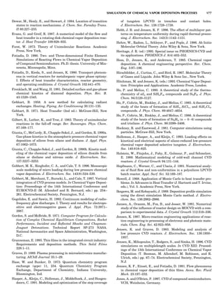 Dewar, M., Healy, E., and Stewart, J. 1984. Location of transition
states in reaction mechanisms. J. Chem. Soc. Faraday Trans.
II 80:227–233.
Evans, G. and Greif, R. 1987. A numerical model of the ﬂow and
heat transfer in a rotating disk chemical vapor deposition reac-
tor. J. Heat Transfer 109:928–935.
Forst, W. 1973. Theory of Unimolecular Reactions. Academic
Press, New York.
Fotiadis, D. 1990. Two- and Three-dimensional Finite Element
Simulations of Reacting Flows in Chemical Vapor Deposition
of Compound Semiconductors. Ph.D. thesis. University of Min-
nesota, Minneapolis, Minn.
Fotiadis, D., Kieda, S., and Jensen, K. 1990. Transport phenom-
ena in vertical reactors for metalorganic vapor phase epitaxy:
I. Effects of heat transfer characteristics, reactor geometry,
and operating conditions. J. Crystal Growth 102:441–470.
Frenklach, M. and Wang, H. 1991. Detailed surface and gas-phase
chemical kinetics of diamond deposition. Phys. Rev. B.
43:1520–1545.
Gebhart, B. 1958. A new method for calculating radiant
exchanges. Heating, Piping, Air Conditioning 30:131–135.
Gebhart, B. 1971. Heat Transfer (2nd ed.). McGraw-Hill, New
York.
Gilbert, R., Luther, K., and Troe, J. 1983. Theory of unimolecular
reactions in the fall-off range. Ber. Bunsenges. Phys. Chem.
87:169–177.
Giunta, C., McCurdy, R., Chapple-Sokol, J., and Gordon, R. 1990a.
Gas-phase kinetics in the atmospheric pressure chemical vapor
deposition of silicon from silane and disilane. J. Appl. Phys.
67:1062–1075.
Giunta, C., Chapple-Sokol, J., and Gordon, R. 1990b. Kinetic mod-
eling of the chemical vapor deposition of silicon dioxide from
silane or disilane and nitrous oxide. J. Electrochem. Soc.
137:3237–3253.
Gobbert, M. K., Ringhofer, C. A., and Cale, T. S. 1996. Mesoscopic
scale modeling of micro loading during low pressure chemical
vapor deposition. J. Electrochem. Soc. 143(8):524–530.
Gobbert, M., Merchant, T., Burocki, L., and Cale, T. 1997. Vertical
integration of CVD process models. In Chemical Vapor Deposi-
tion: Proceedings of the 14th International Conference and
EUROCVD-II (M. Allendorf and B. Bernard, eds.) pp. 254–
261. Electrochemical Society, Pennington, N.J.
Gogolides, E. and Sawin, H. 1992. Continuum modeling of radio-
frequency glow discharges. I. Theory and results for electropo-
sitive and electronegative gases. J. Appl. Phys. 72:3971–
3987.
Gordon, S. and McBride, B. 1971. Computer Program for Calcula-
tion of Complex Chemical Equilibrium Compositions, Rocket
Performance, Incident and Reﬂected Shocks and Chapman-
Jouguet Detonations. Technical Report SP-273 NASA.
National Aeronautics and Space Administration, Washington,
D.C.
Granneman, E. 1993. Thin ﬁlms in the integrated circuit industry:
Requirements and deposition methods. Thin Solid Films
228:1–11.
Graves, D. 1989. Plasma processing in microelectronics manufac-
turing. AIChE Journal 35:1–29.
Hase, W. and Bunker, D. 1973. Quantum chemistry program
exchange (qcpe) 11, 234. Quantum Chemistry Program
Exchange, Department of Chemistry, Indiana University,
Bloomington, Ind.
Hasper, A., Kleijn, C., Holleman, J., Middelhoek, J., and Hoogen-
doorn, C. 1991. Modeling and optimization of the step coverage
of tungsten LPCVD in trenches and contact holes.
J. Electrochem. Soc. 138:1728–1738.
Hebb, J. B. and Jensen, K. F. 1996. The effect of multilayer pat-
terns on temperature uniformity during rapid thermal proces-
sing. J. Electrochem. Soc. 143(3):1142–1151.
Hehre, W., Radom, L., Schleyer, P., and Pople, J. 1986. Ab Initio
Molecular Orbital Theory. John Wiley  Sons, New York.
Heritage, J. R. (ed.) 1995. Special issue on PHOENICS-CVD and
its applications. PHOENICS J. 8(4):402–552.
Hess, D., Jensen, K., and Anderson, T. 1985. Chemical vapor
deposition: A chemical engineering perspective. Rev. Chem.
Eng. 3:97–186.
Hirschfelder, J., Curtiss, C., and Bird, R. 1967. Molecular Theory
of Gases and Liquids. John Wiley  Sons Inc., New York.
Hitchman, M. and Jensen, K. (eds.) 1993. Chemical Vapor Deposi-
tion: Principles and Applications. Academic Press, London.
Ho, P. and Melius, C. 1990. A theoretical study of the thermo-
chemistry of sifn and SiHnFm compounds and Si2F6. J. Phys.
Chem. 94:5120–5127.
Ho, P., Coltrin, M., Binkley, J., and Melius, C. 1985. A theoretical
study of the heats of formation of SiHn, SiCln, and SiHnClm
compounds. J. Phys. Chem. 89:4647–4654.
Ho, P., Coltrin, M., Binkley, J., and Melius, C. 1986. A theoretical
study of the heats of formation of Si2Hn (n ¼ 0À6) compounds
and trisilane. J. Phys. Chem. 90:3399–3406.
Hockney, R. and Eastwood, J. 1981. Computer simulations using
particles. McGraw-Hill, New York.
Holleman, J., Hasper, A., and Kleijn, C. 1993. Loading effects on
kinetical and electrical aspects of silane-reduced low-pressure
chemical vapor deposited selective tungsten. J. Electrochem.
Soc. 140:818–825.
Holstein, W., Fitzjohn, J., Fahy, E., Golmour, P., and Schmelzer,
E. 1989. Mathematical modeling of cold-wall channel CVD
reactors. J. Crystal Growth 94:131–144.
Hopfmann, C., Werner, C., and Ulacia, J. 1991. Numerical analy-
sis of ﬂuid ﬂow and non-uniformities in a polysilicon LPCVD
batch reactor. Appl. Surf. Sci. 52:169–187.
Howell, J. 1968. Application of Monte Carlo to heat transfer pro-
blems. In Advances in Heat Transfer (J. Hartnett and T. Irvine,
eds.), Vol. 5. Academic Press, New York.
Ikegawa, M. and Kobayashi, J. 1989. Deposition proﬁle simulation
using the direct simulation Monte Carlo method. J. Electro-
chem. Soc. 136:2982–2986.
Jansen, A., Orazem, M., Fox, B., and Jesser, W. 1991. Numerical
study of the inﬂuence of reactor design on MOCVD with a com-
parison to experimental data. J. Crystal Growth 112:316–336.
Jensen, K. 1987. Micro-reaction engineering applications of reac-
tion engineering to processing of electronic and photonic mate-
rials. Chem. Eng. Sci. 42:923–958.
Jensen, K. and Graves, D. 1983. Modeling and analysis of
low pressure CVD reactors. J. Electrochem. Soc. 130:1950–
1957.
Jensen, K., Mihopoulos, T., Rodgers, S., and Simka, H. 1996. CVD
simulations on multiplelength scales. In CVD XIII: Proceed-
ings of the 13th International Conference on Chemical Vapor
Deposition (T. Besman, M. Allendorf, M. Robinson, and R.
Ulrich, eds.) pp. 67–74. Electrochemical Society, Pennington,
N.J.
Jensen, K. F., Einset, E., and Fotiadis, D. 1991. Flow phenomena
in chemical vapor deposition of thin ﬁlms. Annu. Rev. Fluid
Mech. 23:197–232.
Jones, A. and O’Brien, P. 1997. CVD of compound semiconductors.
VCH, Weinheim, Germany.
SIMULATION OF CHEMICAL VAPOR DEPOSITION PROCESSES 177
 