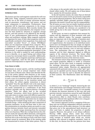 MAGNETISM IN ALLOYS
INTRODUCTION
The human race has used magnetic materials for well over
2000 years. Today, magnetic materials power the world,
for they are at the heart of energy conversion devices,
such as generators, transformers, and motors, and are
major components in automobiles. Furthermore, these
materials will be important components in the energy-
efﬁcient vehicles of tomorrow. More recently, besides the
obvious advances in semiconductors, the computer revolu-
tion has been fueled by advances in magnetic storage
devices, and will continue to be affected by the develop-
ment of new multicomponent high-coercivity magnetic
alloys and multilayer coatings. Many magnetic materials
are important for some of their other properties which are
superﬁcially unrelated to their magnetism. Iron steels and
iron-nickel (so-called ‘‘Invar’’, or volume INVARiant)
alloys are two important examples from a long list. Thus,
to understand a wide range of materials, the origins of
magnetism, as well as the interplay with alloying, must
be uncovered. A quantum-mechanical description of the
electrons in the solid is needed for such understanding,
so as to describe, on an equal footing and without bias,
as many key microscopic factors as possible. Additionally,
many aspects, such as magnetic anisotropy and hence per-
manent magnetism, need the full power of relativistic
quantum electrodynamics to expose their underpinnings.
From Atoms to Solids
Experiments on atomic spectra, and the resulting highly
abundant data, led to several empirical rules which
we now know as Hund’s rules. These rules describe the ﬁll-
ing of the atomic orbitals with electrons as the atomic
number is changed. Electrons occupy the orbitals in a shell
in such a way as to maximize both the total spin and the
total angular momentum. In the transition metals and
their alloys, the orbital angular momentum is almost
‘‘quenched;’’ thus the spin Hund’s rule is the most impor-
tant. The quantum mechanical reasons behind this rule
are neatly summarized as a combination of the Pauli
exclusion principle and the electron-electron (Coulomb)
repulsion. These two effects lead to the so-called
‘‘exchange’’ interaction, which forces electrons with the
same spin states to occupy states with different spatial dis-
tribution, i.e., with different angular momentum quantum
numbers. Thus the exchange interaction has its origins in
minimizing the Coulomb energy locally—i.e., the intrasite
Coulomb energy—while satisfying the other constraints of
quantum mechanics. As we will show later in this unit,
this minimization in crystalline metals can result in a com-
petition between intrasite (local) and intersite (extended)
effects—i.e. kinetic energy stemming from the curvature
of the wave functions. When the overlaps between the orbi-
tals are small, the intrasite effects dominate, and magnetic
moments can form. When the overlaps are large, electrons
hop from site to site in the lattice at such a rate that a local
moment cannot be sustained. Most of the existing solids
are characterized in terms of this latter picture. Only in
a few places in the periodic table does the former picture
closely reﬂect reality. We will explore one of these places
here, namely the 3d transition metals.
In the 3d transition metals, the states that are derived
from the 3d and 4s atomic levels are primarily responsible
for a metal’s physical properties. The 4s states, being more
spatially extended (higher principal quantum number),
determine the metal’s overall size and its compressibility.
The 3d states are more (but not totally) localized and give
rise to a metal’s magnetic behavior. Since the 3d states are
not totally localized, the electrons are considered to be
mobile giving rise to the name ‘‘itinerant’’ magnetism for
such cases.
At this point, we want to emphasize that moment for-
mation and the alignment of these moments with each
other have different origins. For example, magnetism
plays an important role in the stability of stainless steel,
FeNiCr. Although it is not ferromagnetic (having zero
net magnetization), the moments on its individual consti-
tuents have not disappeared; they are simply not aligned.
Moments may exist on the atomic scale, but they might not
point in the same direction, even at near-zero tempera-
tures. The mechanisms that are responsible for the
moments and for their alignment depend on different
aspects of the electronic structure. The former effect
depends on the gross features, while the latter depends
on very detailed structure of the electronic states.
The itinerant nature of the electrons makes magnetism
and related properties difﬁcult to model in transition
metal alloys. On the other hand, in magnetic insulators
the exchange interactions causing magnetism can be
represented rather simply. Electrons are appropriately
associated with particular atomic sites so that ‘‘spin’’ oper-
ators can be speciﬁed and the famous Heisenberg-Dirac
Hamiltonian can then be used to describe the behavior
of these systems. The Hamiltonian takes the following
form,
H ¼ À
X
ij
Jij
^Si Á ^Sj ð1Þ
in which Jij is an ‘‘exchange’’ integral, measuring the size
of the electrostatic and exchange interaction and ^Si is the
spin vector on site i. In metallic systems, it is not possible
to allocate the itinerant electrons in this way and such
pairwise intersite interactions cannot be easily identiﬁed.
In such metallic systems, magnetism is a complicated
many-electron effect to which Hund’s rules contribute.
Many have labored with signiﬁcant effort over a long per-
iod to understand and describe it.
One common approach involves a mapping of this pro-
blem onto one involving independent electrons moving in
the ﬁelds set up by all the other electrons. It is this aspect
that gives rise to the spin-polarized band structure, an
often used basis to explain the properties of metallic
magnets. However, this picture is not always sufﬁcient.
Herring (1966), among others, noted that certain
components of metallic magnetism can also be discussed
using concepts of localized spins which are, strictly
speaking, only relevant to magnetic insulators. Later on
in this unit, we discuss how the two pictures have been
180 COMPUTATION AND THEORETICAL METHODS
 