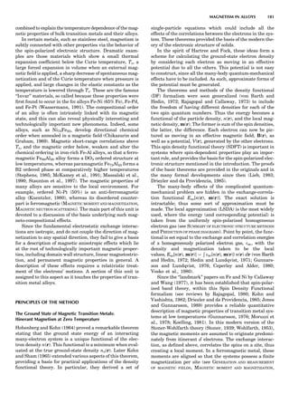 combined to explain the temperature dependence of the mag-
netic properties of bulk transition metals and their alloys.
In certain metals, such as stainless steel, magnetism is
subtly connected with other properties via the behavior of
the spin-polarized electronic structure. Dramatic exam-
ples are those materials which show a small thermal
expansion coefﬁcient below the Curie temperature, Tc, a
large forced expansion in volume when an external mag-
netic ﬁeld is applied, a sharp decrease of spontaneous mag-
netization and of the Curie temperature when pressure is
applied, and large changes in the elastic constants as the
temperature is lowered through Tc. These are the famous
‘‘Invar’’ materials, so called because these properties were
ﬁrst found to occur in the fcc alloys Fe-Ni (65% Fe), Fe-Pd,
and Fe-Pt (Wassermann, 1991). The compositional order
of an alloy is often intricately linked with its magnetic
state, and this can also reveal physically interesting and
technologically important new phenomena. Indeed, some
alloys, such as Ni75Fe25, develop directional chemical
order when annealed in a magnetic ﬁeld (Chikazurin and
Graham, 1969). Magnetic short-range correlations above
Tc, and the magnetic order below, weaken and alter the
chemical ordering in iron-rich Fe-Al alloys, so that a ferro-
magnetic Fe80Al20 alloy forms a DO3 ordered structure at
low temperatures, whereas paramagnetic Fe75Al25 forms a
B2 ordered phase at comparatively higher temperatures
(Stephens, 1985; McKamey et al., 1991; Massalski et al.,
1990; Staunton et al., 1997). The magnetic properties of
many alloys are sensitive to the local environment. For
example, ordered Ni-Pt (50%) is an anti-ferromagnetic
alloy (Kuentzler, 1980), whereas its disordered counter-
part is ferromagnetic (MAGNETIC MOMENT AND MAGNETIZATION,
MAGNETIC NEUTRON SCATTERING). The main part of this unit is
devoted to a discussion of the basis underlying such mag-
neto-compositional effects.
Since the fundamental electrostatic exchange interac-
tions are isotropic, and do not couple the direction of mag-
netization to any spatial direction, they fail to give a basis
for a description of magnetic anisotropic effects which lie
at the root of technologically important magnetic proper-
ties, including domain wall structure, linear magnetostric-
tion, and permanent magnetic properties in general. A
description of these effects requires a relativistic treat-
ment of the electrons’ motions. A section of this unit is
assigned to this aspect as it touches the properties of tran-
sition metal alloys.
PRINCIPLES OF THE METHOD
The Ground State of Magnetic Transition Metals:
Itinerant Magnetism at Zero Temperature
Hohenberg and Kohn (1964) proved a remarkable theorem
stating that the ground state energy of an interacting
many-electron system is a unique functional of the elec-
tron density n(r). This functional is a minimum when eval-
uated at the true ground-state density no(r). Later Kohn
and Sham (1965) extended various aspects of this theorem,
providing a basis for practical applications of the density
functional theory. In particular, they derived a set of
single-particle equations which could include all the
effects of the correlations between the electrons in the sys-
tem. These theorems provided the basis of the modern the-
ory of the electronic structure of solids.
In the spirit of Hartree and Fock, these ideas form a
scheme for calculating the ground-state electron density
by considering each electron as moving in an effective
potential due to all the others. This potential is not easy
to construct, since all the many-body quantum-mechanical
effects have to be included. As such, approximate forms of
the potential must be generated.
The theorems and methods of the density functional
(DF) formalism were soon generalized (von Barth and
Hedin, 1972; Rajagopal and Callaway, 1973) to include
the freedom of having different densities for each of the
two spin quantum numbers. Thus the energy becomes a
functional of the particle density, n(r), and the local mag-
netic density, m(r). The former is sum of the spin densities,
the latter, the difference. Each electron can now be pic-
tured as moving in an effective magnetic ﬁeld, B(r), as
well as a potential, V(r), generated by the other electrons.
This spin density functional theory (SDFT) is important in
systems where spin-dependent properties play an impor-
tant role, and provides the basis for the spin-polarized elec-
tronic structure mentioned in the introduction. The proofs
of the basic theorems are provided in the originals and in
the many formal developments since then (Lieb, 1983;
Driezler and da Providencia, 1985).
The many-body effects of the complicated quantum-
mechanical problem are hidden in the exchange-correla-
tion functional Exc[n(r), m(r)]. The exact solution is
intractable; thus some sort of approximation must be
made. The local approximation (LSDA) is the most widely
used, where the energy (and corresponding potential) is
taken from the uniformly spin-polarized homogeneous
electron gas (see SUMMARY OF ELECTRONIC STRUCTURE METHODS
and PREDICTION OF PHASE DIAGRAMS). Point by point, the func-
tional is set equal to the exchange and correlation energies
of a homogeneously polarized electron gas, exc, with the
density and magnetization taken to be the local
values, Exc[n(r), m(r)] ¼
Ð
exc[n(r), m(r)] n(r) dr (von Barth
and Hedin, 1972; Hedin and Lundqvist, 1971; Gunnars-
son and Lundqvist, 1976; Ceperley and Alder, 1980;
Vosko et al., 1980).
Since the ‘‘landmark’’ papers on Fe and Ni by Callaway
and Wang (1977), it has been established that spin-polar-
ized band theory, within this Spin Density Functional
formalism (see reviews by Rajagopal, 1980; Kohn and
Vashishta, 1982; Driezler and da Providencia, 1985; Jones
and Gunnarsson, 1989) provides a reliable quantitative
description of magnetic properties of transition metal sys-
tems at low temperatures (Gunnarsson, 1976; Moruzzi et
al., 1978; Koelling, 1981). In this modern version of the
Stoner-Wohlfarth theory (Stoner, 1939; Wohlfarth, 1953),
the magnetic moments are assumed to originate predomi-
nately from itinerant d electrons. The exchange interac-
tion, as deﬁned above, correlates the spins on a site, thus
creating a local moment. In a ferromagnetic metal, these
moments are aligned so that the systems possess a ﬁnite
magnetization per site (see GENERATION AND MEASUREMENT
OF MAGNETIC FIELDS, MAGNETIC MOMENT AND MAGNETIZATION,
MAGNETISM IN ALLOYS 181
 