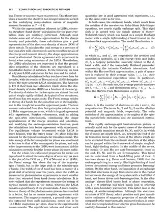 and THEORY OF MAGNETIC PHASE TRANSITIONS). This theory pro-
vides a basis for the observed non-integer moments as well
as the underlying many-electron nature of magnetic
moment formation at T ¼ 0 K.
Within the approximations inherent in LSDA, electro-
nic structure (band theory) calculations for the pure crys-
talline state are routinely performed. Although most
include some sort of shape approximation for the charge
density and potentials, these calculations give a good
representation of the electronic density of states (DOS) of
these metals. To calculate the total energy to a precision of
lessthan afew milli–electron volts andto revealﬁne details of
the charge and moment density, the shape approximation
must be eliminated. Better agreement with experiment is
found when using extensions of the LSDA. Nonetheless,
the LSDA calculations are important in that the ground-
state properties of the elements are reproduced to a
remarkable degree of accuracy. In the following, we look
at a typical LSDA calculation for bcc iron and fcc nickel.
Band theory calculations for bcc iron have been done for
decades, with the results of Moruzzi et al. (1978) being the
ﬁrst of the more accurate LSDA calculations. The ﬁgure on
p. 170 of their book (see Literature Cited) shows the elec-
tronic density of states (DOS) as a function of the energy.
The density of states for the two spins are almost (but not
quite) simply rigidly shifted. As typical of bcc structures,
the d band has two major peaks. The Fermi energy resides
in the top of d bands for the spins that are in the majority,
and in the trough between the uppermost peaks. The iron
moment extracted from this ﬁrst-principles calculation is
2.2 Bohr magnetons per atom, which is in good agreement
with experiment. Further reﬁnements, such as adding
the spin-orbit contributions, eliminating the shape
approximation of the charge densities and potentials,
and modifying the exchange-correlation function, push
the calculations into better agreement with experiment.
The equilibrium volume determined within LSDA is
more delicate, with the errors being $3% about twice the
amount for the typical nonmagnetic transition metal. The
total energy of the ferromagnetic bcc phase was also found
to be close to that of the nonmagnetic fcc phase, and only
when improvements to the LSDA were incorporated did the
calculations correctly ﬁnd the former phase the more stable.
On the whole, the calculated properties for nickel are
reproduced to about the same degree of accuracy. As seen
in the plot of the DOS on p. 178 of Moruzzi et al. (1978),
the Fermi energy lies above the top of the majority-
spin d bands, but in the large peak in the minority-spin
d bands. The width of the d band has been a matter of a
great deal of scrutiny over the years, since the width as
measured in photoemission experiments is much smaller
than that extracted from band-theory calculations. It is
now realized that the experiments measure the energy of
various excited states of the metal, whereas the LSDA
remains a good theory of the ground state. A more compre-
hensive theory of the photoemission process has resulted
in a better, but by no means complete, agreement with
experiment. The magnetic moment, a ground state quan-
tity extracted from such calculations, comes out to be
$0.6 Bohr magnetons per atom, close to the experimental
measurements. The equilibrium volume and other such
quantities are in good agreement with experiment, i.e.,
on the same order as for iron.
In both cases, the electronic bands, which result from
the solution of the one-electron Kohn-Sham Schro¨dinger
equations, are nearly rigidly exchange split. This rigid
shift is in accord with the simple picture of Stoner-
Wohlfarth theory which was based on a simple Hubbard
model with a single tight-binding d band treated in the
Hartree-Fock approximation. The model Hamiltonian is
^H ¼
X
ij;s
ðes
0 dij þ ts
ijÞay
i;saj;s þ
I
2
X
i;s
ay
i;sai;say
i;Àsai;Às ð2Þ
in which ai;s and ay
i;s are respectively the creation and
annihilation operators, es
0 a site energy (with spin index
s), tij a hopping parameter, inversely related to the d-
band width, and I the many-body Hubbard parameter
representing the intrasite Coulomb interactions. And
within the Hartree-Fock approximation, a pair of opera-
tors is replaced by their average value, h. . .i, i.e., their
quantum mechanical expectation value. In particular,
ay
i;s ai;say
i;Àsai;Às % ay
i;sai;shay
i;Àsai;Àsi, where hay
i;Àsai;Àsi ¼
1=2 ðni À misÞ. On each site, the average particle numbers
are ni ¼ ni;þ1 þ ni;À1 and the moments are mi ¼ ni;þ1À ni;À1.
Thus the Hartree-Fock Hamiltonian is given by
^H ¼
X
ij;s
es
0 þ
1
2
I ni À
1
2
Imi
 
dij þ ts
ij
!
ay
i;saj;s ð3Þ
where ni is the number of electrons on site i and mi the
magnetization. The terms I ni=2 and Imi=2 are the effective
potential and magnetic ﬁelds, respectively. The main
omission of this approximation is the neglect of the spin-
ﬂip particle-hole excitations and the associated correla-
tions.
This rigidly exchange-split band-structure picture is
actually valid only for the special cases of the elemental
ferromagnetic transition metals Fe, Ni, and Co, in which
the d bands are nearly ﬁlled, i.e., towards the end of the
3d transition metal series. Some of the effects which are
to be extracted from the electronic structure of the alloys
can be gauged within the framework of simple, single-d-
band, tight-binding models. In the middle of the series,
the metals Cr and Mn are anti-ferromagnetic; those at
the end, Fe, Ni, and Co are ferromagnetic. This trend
can be understood from a band-ﬁlling point of view. It
has been shown (e.g. Heine and Samson, 1983) that the
exchange-splitting in a nearly ﬁlled tight-binding d band
lowers the system’s energy and hence promotes ferromag-
netism. On the other hand, the imposition of an exchange
ﬁeld that alternates in sign from site to site in the crystal
lattice lowers the energy of the system with a half-ﬁlled d
band, and hence drives anti-ferromagnetism. In the alloy
analogy, almost-ﬁlled bands lead to phase separation,
i.e., k ¼ 0 ordering; half-ﬁlled bands lead to ordering
with a zone-boundary wavevector. This latter case is the
analog of antiferromagnetism. Although the electronic
structure of SDF theory, which provides such good quanti-
tative estimates of magnetic properties of metals when
compared to the experimentally measured values, is some-
what more complicated than this; the gross features can be
usefully discussed in this manner.
182 COMPUTATION AND THEORETICAL METHODS
 