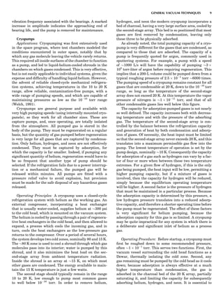 vibration frequency associated with the bearings. A marked
increase in amplitude indicates the approaching end of
bearing life, and the pump is removed for maintenance.
Cryopumps
Applications: Cryopumping was ﬁrst extensively used
in the space program, where test chambers modeled the
conditions encountered in outer space, notably that by
which any gas molecule leaving the vehicle rarely returns.
This required all inside surfaces of the chamber to function
as a pump, and led to liquid-helium-cooled shrouds in the
chambers on which gases condensed. This is very effective,
but is not easily applicable to individual systems, given the
expense and difﬁculty of handling liquid helium. However,
the advent of reliable closed-cycle mechanical refrigera-
tion systems, achieving temperatures in the 10 to 20 K
range, allow reliable, contamination-free pumps, with a
wide range of pumping speeds, and which are capable of
maintaining pressures as low as the 10À10
torr range
(Welch, 1991).
Cryopumps are general purpose and available with
very high pumping speeds (using internally mounted cryo-
panels), so they work for all chamber sizes. These are
capture pumps, and, once operating, are totally isolated
from the atmosphere. All pumped gas is stored in the
body of the pump. They must be regenerated on a regular
basis, but the quantity of gas pumped before regeneration
is very large for all gases that are captured by condensa-
tion. Only helium, hydrogen, and neon are not effectively
condensed. They must be captured by adsorption, for
which the capacity is far smaller. Indeed, if pumping any
signiﬁcant quantity of helium, regeneration would have to
be so frequent that another type of pump should be
selected. If the refrigeration fails due to a power interrup-
tion or a mechanical failure, the pumped gas will be
released within minutes. All pumps are ﬁtted with a
pressure relief valve to avoid explosion, but provision
must be made for the safe disposal of any hazardous gases
released.
Operating Principles: A cryopump uses a closed-cycle
refrigeration system with helium as the working gas. An
external compressor, incorporating a heat exchanger
that is usually water-cooled, supplies helium at $300 psi
to the cold head, which is mounted on the vacuum system.
The helium is cooled by passing through a pair of regenera-
tive heat exchangers in the cold head, and then allowed to
expand, a process which cools the incoming gas, and in
turn, cools the heat exchangers as the low-pressure gas
returns to the compressor. Over a period of several hours,
the system develops two cold zones, nominally 80 and 15 K.
The $80 K zone is used to cool a shroud through which gas
molecules pass into its interior; water is pumped by this
shroud, and it also minimizes the heat load on the sec-
ond-stage array from ambient temperature radiation.
Inside the shroud is an array at $15 K, on which most
other gases are condensed. The energy available to main-
tain the 15 K temperature is just a few watts.
The second stage should typically remain in the range
10 to 20 K, low enough to pump most common gases
to well below 10À10
torr. In order to remove helium,
hydrogen, and neon the modern cryopump incorporates a
bed of charcoal, having a very large surface area, cooled by
the second-stage array. This bed is so positioned that most
gases are ﬁrst removed by condensation, leaving only
these three to be physically adsorbed.
As already noted, the total pumping capacity of a cryo-
pump is very different for the gases that are condensed, as
compared to those that are adsorbed. The capacity of a
pump is frequently quoted for argon, commonly used in
sputtering systems. For example, a pump with a speed
of $1000 L/s will have the capability of pumping $3 Â
105
torr-liter of argon before requiring regeneration. This
implies that a 200-L volume could be pumped down from a
typical roughing pressure of 2.5 Â 10À1
torr $6000 times.
The pumping speed of a cryopump remains constant for all
gases that are condensable at 20 K, down to the 10À10
torr
range, so long as the temperature of the second-stage
array does not exceed 20 K. At this temperature the vapor
pressure of nitrogen is $1 Â 10À11
torr, and that of all
other condensable gases lies well below this ﬁgure.
The capacity for adsorption-pumped gases is not nearly
so well deﬁned. The capacity increases both with decreas-
ing temperature and with the pressure of the adsorbing
gas. The temperature of the second-stage array is con-
trolled by the balance between the refrigeration capacity
and generation of heat by both condensation and adsorp-
tion of gases. Of necessity, the heat input must be limited
so that the second-stage array never exceeds 20 K, and this
translates into a maximum permissible gas ﬂow into the
pump. The lowest temperature of operation is set by the
pump design, nominally $10 K. Consequently the capacity
for adsorption of a gas such as hydrogen can vary by a fac-
tor of four or more when between these two temperature
extremes. For a given ﬂow of hydrogen, if this is the only
gas being pumped, the heat input will be low, permitting a
higher pumping capacity, but if a mixture of gases is
involved, then the capacity for hydrogen will be reduced,
simply because the equilibrium operating temperature
will be higher. A second factor is the pressure of hydrogen
that must be maintained in a particular process. Because
the adsorption capacity is determined by this pressure, a
low hydrogen pressure translates into a reduced adsorp-
tive capacity, and therefore a shorter operating time before
the pump must be regenerated. The effect of these factors
is very signiﬁcant for helium pumping, because the
adsorption capacity for this gas is so limited. A cryopump
may be quite impractical for any system in which there is
a deliberate and signiﬁcant inlet of helium as a process
gas.
Operating Procedure: Before startup, a cryopump must
ﬁrst be roughed down to some recommended pressure,
often $1 Â 10À1
torr. This serves two functions. First, the
vacuum vessel surrounding the cold head functions as a
Dewar, thermally isolating the cold zone. Second, any
gas remaining must be pumped by the cold head as it cools
down; because adsorption is always effective at a much
higher temperature than condensation, the gas is
adsorbed in the charcoal bed of the 20 K array, partially
saturating it, and limiting the capacity for subsequently
adsorbing helium, hydrogen, and neon. It is essential to
GENERAL VACUUM TECHNIQUES 9
 