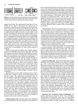 support the O-ring. The compressed O-ring does not com-
pletely ﬁll the groove. The groove for vacuum use is
machined so that the inside diameter ﬁts the inside dia-
meter of the O-ring. The pressure differential across the
ring pushes the ring against the inner surface. For hydrau-
lic applications the higher pressure is on the inside, so the
groove is machined to contact the outside surface of the
O-ring. Use of O-rings for moving seals is commonplace;
this is acceptable for rotational motion, but is undesirable
for translational motion. In the latter case, scufﬁng of the
O-ring leads to leakage, and each inward motion of the rod
transfers moisture and other atmospheric gases into the
system. Many inexpensive valves use such a seal on the
valve shaft, and it is the main point of failure. In some
cases, a double O-ring with a grease ﬁll between the rings
is used; this is unacceptable if a clean, oil-free system is
required.
Modern O-ring seal assemblies have largely standar-
dized on the ISO KF type geometry (Fig. 4B), where the
two ﬂanges are identical. This permits ﬂexibility in assem-
bly, and has the great advantage that components from
different manufacturers may readily be interchanged.
Acetone should never be used for cleaning O-rings for
vacuum use; it permeates into the rubber, creating a
long-lasting source of the solvent in the vacuum system.
It is common practice to clean new O-rings by wiping
with a lint-free cloth. O-rings may be lubricated with a
low-vapor-pressure vacuum grease such as Apiezon M;
the grease should provide a shiny surface, but no accumu-
lation of grease. Such a ﬁlm is not required to produce a
leak tight seal, and is widely thought to function only as
a lubricant.
All elastomers are permeable to the gases in air, and an
O-ring seal is always a source of gas permeating into a
vacuum system. The approximate permeation rate for
air, at ambient temperature, through a Viton O-ring is
8 Â 10À9
torr-L/s for each centimeter length of O-ring.
This permeation load is rarely of concern in systems at
pressures in the 10À7
torr range or higher, if the system
does not include an inordinate number of such seals. But
in a UHV system they become the dominant source of
gas and must generally be excluded. A double O-ring geo-
metry, with the space between the rings continuously
evacuated, constitutes a useful improvement. The guard
ring vacuum minimizes air permeation and minimizes
the effect of leaks during motion. Such a seal extends the
use of O-rings to the UHV range, and can be helpful if
frequent access to the system is essential.
All-metal Flange Seals. All-metal seals were developed
for UHV applications, but the simplicity and reliability of
these seals ﬁnds application where the absence of leakage
over a wide range of operating conditions is essential. The
Conﬂat seal, developed by Wheeler (1963), uses a partially
annealed copper gasket that is elastically deformed by cap-
ture between the knife edges on the two ﬂanges and along
the outside diameter of the gasket. Such a seal remains
leak-tight at temperatures from À1958 to 4508C. A new
gasket should be used every time the seal is made, and
the ﬂanges pulled down metal-to-metal. For ﬂanges with
diameters above $10 in., the weight of the ﬂange becomes
excessive, and a copper-wire seal using a similar capture
geometry (Wheeler, 1963) is easier to lift, if more difﬁcult
to assemble.
Vacuum Valves. The most important factor in the selec-
tion of vacuum valves is avoiding an O-ring on a sliding
shaft, choosing instead a bellows seal. The bonnet of the
valve is usually O-ringÀsealed, except where bakeability
is necessary, in which case a metal seal such as the Conﬂat
is substituted. The nose of the valve is usually an O-ring or
molded gasket of Viton, polyimide for higher temperature,
or metal for the most stringent UHV applications. Sealing
techniques for the a UHV valve include a knife edge nose/
copper seat and a capture geometry such as silver nose/
stainless steel seat (Bills and Allen, 1955).
When a valve is used between a high-vacuum pump and
a vacuum chamber, high conductance is essential. This
normally mandates some form of gate valve. The shaft
seal is again crucial for reliable, leak-tight operation.
Because of the long travel of the actuating rod, a grease-
ﬁlled double O-ring has frequently been used, but evacua-
tion would be preferable. A lever-operated drive requiring
only simple rotation using an O-ring seal, or a bellows-
sealed drive, provides superior performance.
Electrical Feedthroughs. Electrical feedthroughs of high
reliability are readily available, from single to multiple
pin, with a wide range of current and voltage ratings.
Many can be brazed or welded in place, or can be obtained
mounted in a ﬂange with elastomer or metal seals. Many
are compatible with high-temperature bakeout. One often
overlooked point is the use of feedthroughs for thermocou-
ples. It is common practice to terminate the thermocouple
leads on the internal pins of any available feedthrough,
continuing the connection on the outside of these same
pins using the appropriate thermocouple compensating
leads. This is acceptable if the temperature at the two
ends of each pin is the same, so the EMF generated at
each bimetallic connection is identical, but in opposition.
Such uniformity in temperature is not the norm, and an
error in the measurement of temperature is thus ine-
vitable. Thermocouple feedthroughs with pins of the
appropriate compensating metal are readily available.
Alternatively, the thermocouple wires can pass through
hollow pins on a feedthrough, using a brazed seal on the
vacuum side of the pins.
Rotational and Translational Motion Feedthroughs. For
systems operating at pressures of 10À7
torr and higher,
O-ring seals are frequently used. They are reasonably
satisfactory for rotational motion but prone to leakage in
translational motion. In either case, the use of a double
Figure 4. Simple O-ring ﬂange (A) and International Standards
Organization Type KF O-ring ﬂange (B). Based, with permission,
on Short Course Notes of the American Vacuum Society.
18 COMMON CONCEPTS
 