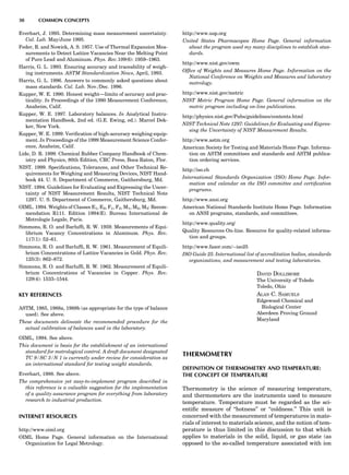 Everhart, J. 1995. Determining mass measurement uncertainty.
Cal. Lab. May/June 1995.
Feder, R. and Nowick, A. S. 1957. Use of Thermal Expansion Mea-
surements to Detect Lattice Vacancies Near the Melting Point
of Pure Lead and Aluminum. Phys. Rev.109(6): 1959–1963.
Harris, G. L. 1993. Ensuring accuracy and traceability of weigh-
ing instruments. ASTM Standardization News, April, 1993.
Harris, G. L. 1996. Answers to commonly asked questions about
mass standards. Cal. Lab. Nov./Dec. 1996.
Kupper, W. E. 1990. Honest weight—limits of accuracy and prac-
ticality. In Proceedings of the 1990 Measurement Conference,
Anaheim, Calif.
Kupper, W. E. 1997. Laboratory balances. In Analytical Instru-
mentation Handbook, 2nd ed. (G.E. Ewing, ed.). Marcel Dek-
ker, New York.
Kupper, W. E. 1999. Veriﬁcation of high-accuracy weighing equip-
ment. In Proceedings of the 1999 Measurement Science Confer-
ence, Anaheim, Calif.
Lide, D. R. 1999. Chemical Rubber Company Handbook of Chem-
istry and Physics, 80th Edition, CRC Press, Boca Raton, Flor.
NIST. 1999. Speciﬁcations, Tolerances, and Other Technical Re-
quirements for Weighing and Measuring Devices, NIST Hand-
book 44. U. S. Department of Commerce, Gaithersburg, Md.
NIST. 1994. Guidelines for Evaluating and Expressing the Uncer-
tainty of NIST Measurement Results, NIST Technical Note
1297. U. S. Department of Commerce, Gaithersburg, Md.
OIML. 1994. Weights of Classes E1, E2, F1, F2, M1, M2, M3: Recom-
mendation R111. Edition 1994(E). Bureau International de
Metrologie Legale, Paris.
Simmons, R. O. and Barlufﬁ, R. W. 1959. Measurements of Equi-
librium Vacancy Concentrations in Aluminum. Phys. Rev.
117(1): 52–61.
Simmons, R. O. and Barlufﬁ, R. W. 1961. Measurement of Equili-
brium Concentrations of Lattice Vacancies in Gold. Phys. Rev.
125(3): 862–872.
Simmons, R. O. and Barlufﬁ, R. W. 1962. Measurement of Equili-
brium Concentrations of Vacancies in Copper. Phys. Rev.
129(4): 1533–1544.
KEY REFERENCES
ASTM, 1985, 1988a, 1988b (as appropriate for the type of balance
used). See above.
These documents delineate the recommended procedure for the
actual calibration of balances used in the laboratory.
OIML, 1994. See above.
This document is basis for the establishment of an international
standard for metrological control. A draft document designated
TC 9/SC 3/N 1 is currently under review for consideration as
an international standard for testing weight standards.
Everhart, 1988. See above.
The comprehensive yet easy-to-implement program described in
this reference is a valuable suggestion for the implementation
of a quality assurance program for everything from laboratory
research to industrial production.
INTERNET RESOURCES
http://www.oiml.org
OIML Home Page. General information on the International
Organization for Legal Metrology.
http://www.usp.org
United States Pharmacopea Home Page. General information
about the program used my many disciplines to establish stan-
dards.
http://www.nist.gov/owm
Ofﬁce of Weights and Measures Home Page. Information on the
National Conference on Weights and Measures and laboratory
metrology.
http://www.nist.gov/metric
NIST Metric Program Home Page. General information on the
metric program including on-line publications.
http://physics.nist.gov/Pubs/guidelines/contents.html
NIST Technical Note 1297: Guidelines for Evaluating and Expres-
sing the Uncertainty of NIST Measurement Results.
http://www.astm.org
American Society for Testing and Materials Home Page. Informa-
tion on ASTM committees and standards and ASTM publica-
tion ordering services.
http://iso.ch
International Standards Organization (ISO) Home Page. Infor-
mation and calendar on the ISO committee and certiﬁcation
programs.
http://www.ansi.org
American National Standards Institute Home Page. Information
on ANSI programs, standards, and committees.
http://www.quality.org/
Quality Resources On-line. Resource for quality-related informa-
tion and groups.
http://www.fasor.com/$iso25
ISO Guide 25. International list of accreditation bodies, standards
organizations, and measurement and testing laboratories.
DAVID DOLLIMORE
The University of Toledo
Toledo, Ohio
ALAN C. SAMUELS
Edgewood Chemical and
Biological Center
Aberdeen Proving Ground
Maryland
THERMOMETRY
DEFINITION OF THERMOMETRY AND TEMPERATURE:
THE CONCEPT OF TEMPERATURE
Thermometry is the science of measuring temperature,
and thermometers are the instruments used to measure
temperature. Temperature must be regarded as the sci-
entiﬁc measure of ‘‘hotness’’ or ‘‘coldness.’’ This unit is
concerned with the measurement of temperatures in mate-
rials of interest to materials science, and the notion of tem-
perature is thus limited in this discussion to that which
applies to materials in the solid, liquid, or gas state (as
opposed to the so-called temperature associated with ion
30 COMMON CONCEPTS
 