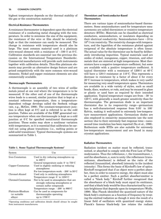 highest temperature depends on the thermal stability of
the gas or the construction material.
Electrical-Resistance Thermometers
A resistance thermometer is dependent upon the electrical
resistance of a conducting metal changing with the tem-
perature. In order to minimize the size of the equipment,
the resistance of the wire or ﬁlm should be relatively
high so that the resistance can easily be measured. The
change in resistance with temperature should also be
large. The most common material used is a platinum
wire-wound element with a resistance of $100  at 08C.
Calibration standards are essential (see the previous dis-
cussion on the International Temperature Standards).
Commercial manufacturers will provide such instruments
together with calibration details. Thin-ﬁlm platinum ele-
ments may provide an alternative design feature and are
priced competitively with the more common wire-wound
elements. Nickel and copper resistance elements are also
commercially available.
Thermocouple Thermometers
A thermocouple is an assembly of two wires of unlike
metals joined at one end where the temperature is to be
measured. If the other end of one of the thermocouple
wires leads to a second, similar junction that is kept at a
constant reference temperature, then a temperature-
dependent voltage develops called the Seebeck voltage
(see, e.g., McGee, 1988). The constant-temperature junc-
tion is often kept at 08C and is referred to as the cold
junction. Tables are available of the EMF generated ver-
sus temperature when one thermocouple is kept as a cold
junction at 08C for speciﬁed metal/metal thermocouple
junctions. These scales may show a nonlinear variation
with temperature, so it is essential that calibration be car-
ried out using phase transitions (i.e., melting points or
solid-solid transitions). Typical thermocouple systems are
summarized in Table 1.
Thermistors and Semiconductor-Based
Thermometers
There are various types of semiconductor-based thermo-
meters. Some semiconductors used for temperature mea-
surements are called thermistors or resistive temperature
detectors (RTDs). Materials can be classiﬁed as electrical
conductors, semiconductors, or insulators depending on
their electrical conductivity. Semiconductors have $10 to
106
-cm resistivity. The resistivity changes with tempera-
ture, and the logarithm of the resistance plotted against
reciprocal of the absolute temperature is often linear.
The actual value for the thermistor can be ﬁxed by deliber-
ately introducing impurities. Typical materials used are
oxides of nickel, manganese, copper, titanium, and other
metals that are sintered at high temperatures. Most ther-
mistors have a negative temperature coefﬁcient, but some
are available with a positive temperature coefﬁcient. A
typical thermistor with a resistance of 1200  at 408C
will have a 120- resistance at 1108C. This represents a
decrease in resistance by a factor of about 2 for every
208C increase in temperature, which makes it very useful
for measuring very small temperature spans. Thermistors
are available in a wide variety of styles, such as small
beads, discs, washers, or rods, and may be encased in glass
or plastic or used bare as required by their intended
application. Typical temperature ranges are from À308 to
1208C, with generally a much greater sensitivity than for
thermocouples. The germanium diode is an important
thermistor due to its responsivity range—germanium
has a well-characterized response from 0.058 to 1008
Kelvin, making it well-suited to extremely low-tempera-
ture measurement applications. Germanium diodes are
also employed in emissivity measurements (see the next
section) due to their extremely fast response time—nano-
second time resolution has been reported (Xu et al., 1996).
Ruthenium oxide RTDs are also suitable for extremely
low-temperature measurement and are found in many
cryostat applications.
Radiation Thermometers
Radiation incident on matter must be reﬂected, trans-
mitted, or absorbed to comply with the First Law of Ther-
modynamics. Thus the reﬂectance, r, the transmittance, t,
and the absorbance, a, sum to unity (the reﬂectance [trans-
mittance, absorbance] is deﬁned as the ratio of the
reﬂected [transmitted, absorbed] intensity to the incident
intensity). This forms the basis of Kirchoff’s law of optics.
Kirchoff recognized that if an object were a perfect absor-
ber, then in order to conserve energy, the object must also
be a perfect emitter. Such a perfect absorber/emitter is
called a ‘‘black body.’’ Kirchoff further recognized that
the absorbance of a black body must equal its emittance,
and that a black body would be thus characterized by a cer-
tain brightness that depends upon its temperature (Wolfe,
1998). Max Planck identiﬁed the quantized nature of the
black body’s emittance as a function of frequency by treat-
ing the emitted radiation as though it were the result of a
linear ﬁeld of oscillators with quantized energy states.
Planck’s famous black-body law relates the radiant
Table 1. Some Typical Thermocouple Systemsa
System Use
Iron-Constantan Used in dry reducing atmospheres up
to 4008C
General temperature scale: 08 to 7508C
Copper-Constantan Used in slightly oxidizing or reducing
atmospheres
For low-temperature work: À2008 to 508C
Chromel-Alumel Used only in oxidizing atmospheres
Temperature range: 08 to 12508C
Chromel-Constantan Not to be used in atmospheres that are
strongly reducing atmospheres or
contain sulfur compounds
Temperature range: À2008 to 9008C
Platinum-Rhodium Can be used as components for
(or suitable thermocouples operating
alloys) up to 17008C
a
Operating conditions and calibration details should always be sought
from instrument manufactures.
36 COMMON CONCEPTS
 