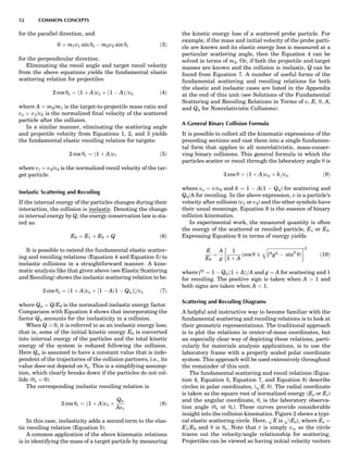 for the parallel direction, and
0 ¼ m1v1 sin ys À m2v2 sin yr ð3Þ
for the perpendicular direction.
Eliminating the recoil angle and target recoil velocity
from the above equations yields the fundamental elastic
scattering relation for projectiles:
2 cos ys ¼ ð1 þ AÞvs þ ð1 À AÞ=vs ð4Þ
where A ¼ m2/m1 is the target-to-projectile mass ratio and
vs ¼ v1/v0 is the normalized ﬁnal velocity of the scattered
particle after the collision.
In a similar manner, eliminating the scattering angle
and projectile velocity from Equations 1, 2, and 3 yields
the fundamental elastic recoiling relation for targets:
2 cos yr ¼ ð1 þ AÞvr ð5Þ
where vr ¼ v2/v0 is the normalized recoil velocity of the tar-
get particle.
Inelastic Scattering and Recoiling
If the internal energy of the particles changes during their
interaction, the collision is inelastic. Denoting the change
in internal energy by Q, the energy conservation law is sta-
ted as:
E0 ¼ E1 þ E2 þ Q ð6Þ
It is possible to extend the fundamental elastic scatter-
ing and recoiling relations (Equation 4 and Equation 5) to
inelastic collisions in a straightforward manner. A kine-
matic analysis like that given above (see Elastic Scattering
and Recoiling) shows the inelastic scattering relation to be:
2 cos ys ¼ ð1 þ AÞvs þ ½1 À Að1 À QnÞŠ=vs ð7Þ
where Qn ¼ Q/E0 is the normalized inelastic energy factor.
Comparison with Equation 4 shows that incorporating the
factor Qn accounts for the inelasticity in a collision.
When Q  0, it is referred to as an inelastic energy loss;
that is, some of the initial kinetic energy E0 is converted
into internal energy of the particles and the total kinetic
energy of the system is reduced following the collision.
Here Qn is assumed to have a constant value that is inde-
pendent of the trajectories of the collision partners, i.e., its
value does not depend on ys. This is a simplifying assump-
tion, which clearly breaks down if the particles do not col-
lide (ys ¼ 0).
The corresponding inelastic recoiling relation is
2 cos yr ¼ ð1 þ AÞvr þ
Qn
Avr
ð8Þ
In this case, inelasticity adds a second term to the elas-
tic recoiling relation (Equation 5).
A common application of the above kinematic relations
is in identifying the mass of a target particle by measuring
the kinetic energy loss of a scattered probe particle. For
example, if the mass and initial velocity of the probe parti-
cle are known and its elastic energy loss is measured at a
particular scattering angle, then the Equation 4 can be
solved in terms of m2. Or, if both the projectile and target
masses are known and the collision is inelastic, Q can be
found from Equation 7. A number of useful forms of the
fundamental scattering and recoiling relations for both
the elastic and inelastic cases are listed in the Appendix
at the end of this unit (see Solutions of the Fundamental
Scattering and Recoiling Relations in Terms of v, E, y, A,
and Qn for Nonrelativistic Collisions).
A General Binary Collision Formula
It is possible to collect all the kinematic expressions of the
preceding sections and cast them into a single fundamen-
tal form that applies to all nonrelativistic, mass-conser-
ving binary collisions. This general formula in which the
particles scatter or recoil through the laboratory angle y is
2 cos y ¼ ð1 þ AÞvn þ h=vn ð9Þ
where vn ¼ v/v0 and h ¼ 1 À A(1 À Qn) for scattering and
Qn/A for recoiling. In the above expression, v is a particle’s
velocity after collision (v1 or v2) and the other symbols have
their usual meanings. Equation 9 is the essence of binary
collision kinematics.
In experimental work, the measured quantity is often
the energy of the scattered or recoiled particle, E1 or E2.
Expressing Equation 9 in terms of energy yields
E
E0
¼
A
g
1
1 þ A
ðcos y Æ
ﬃﬃﬃﬃﬃﬃﬃﬃﬃﬃﬃﬃﬃﬃﬃﬃﬃﬃﬃﬃﬃﬃﬃﬃﬃﬃﬃﬃﬃﬃ
f2g2 À sin2
yÞ
q !2
ð10Þ
where f2
¼ 1 À Qnð1 þ AÞ=A and g ¼ A for scattering and 1
for recoiling. The positive sign is taken when A  1 and
both signs are taken when A  1.
Scattering and Recoiling Diagrams
A helpful and instructive way to become familiar with the
fundamental scattering and recoiling relations is to look at
their geometric representations. The traditional approach
is to plot the relations in center-of-mass coordinates, but
an especially clear way of depicting these relations, parti-
cularly for materials analysis applications, is to use the
laboratory frame with a properly scaled polar coordinate
system. This approach will be used extensively throughout
the remainder of this unit.
The fundamental scattering and recoil relations (Equa-
tion 4, Equation 5, Equation 7, and Equation 8) describe
circles in polar coordinates, (HE; y). The radial coordinate
is taken as the square root of normalized energy (Es or Er)
and the angular coordinate, y, is the laboratory observa-
tion angle (ys or yr). These curves provide considerable
insight into the collision kinematics. Figure 2 shows a typi-
cal elastic scattering circle. Here, HE is H(Es), where Es ¼
E1/E0 and y is ys. Note that r is simply vs, so the circle
traces out the velocity/angle relationship for scattering.
Projectiles can be viewed as having initial velocity vectors
52 COMMON CONCEPTS
 