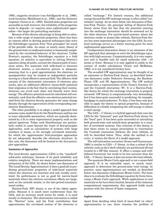1995), magnetic structure (van Schilfgaarde et al., 1996),
work functions (Methfessel et al., 1992), and the dielectric
response (Gonze et al., 1992). Excited-state properties are
accessible as well; however, the reliability of the properties
tends to degrade—or requires more sophisticated appro-
aches—the larger the perturbing excitation.
Because of the obvious advantage in being able to calcu-
late a wide range of materials properties, there has been
an intense effort to develop general techniques that solve
the Schro¨dinger equation from ‘‘ﬁrst principles’’ for much
of the periodic table. An exact, or nearly exact, theory of
the ground state in condensed matter is immensely compli-
cated by the correlated behavior of the electrons. Unlike
Newton’s equation, the Schro¨dinger equation is a ﬁeld
equation; its solution is equivalent to solving Newton’s
equation along all paths, not just the classical path of mini-
mum action. For materials with wide-band or itinerant
electronic motion, a one-electron picture is adequate,
meaning that to a good approximation the electrons (or
quasiparticles) may be treated as independent particles
moving in a ﬁxed effective external ﬁeld. The effective ﬁeld
consists of the electrostatic interaction of electrons plus
nuclei, plus an additional effective (mean-ﬁeld) potential
that originates in the fact that by correlating their motion,
electrons can avoid each other and thereby lower their
energy. The effective potential must be calculated self-con-
sistently, such that the effective one-electron potential cre-
ated from the electron density generates the same charge
density through the eigenvectors of the corresponding one-
electron Hamiltonian.
The other possibility is to adopt a model approach that
assumes some model form for the Hamiltonian and has one
or more adjustable parameters, which are typically deter-
mined by a ﬁt to some experimental property such as the
optical spectrum. Today such Hamiltonians are particu-
larly useful in cases beyond the reach of ﬁrst-principles
approaches, such as calculations of systems with large
numbers of atoms, or for strongly correlated materials,
for which the (approximate) ﬁrst-principles approaches
do not adequately describe the electronic structure. In
this unit, the discussion will be limited to the ﬁrst-princi-
ples approaches.
Summaries of Approaches
The local-density approximation (LDA) is the ‘‘standard’’
solid-state technique, because of its good reliability and
relative simplicity. There are many implementations and
extensions of the LDA. As shown below (see discussion of
The Local Density Approximation) it does a good job in pre-
dicting ground-state properties of wide-band materials
where the electrons are itinerant and only weakly corre-
lated. Its performance is not as good for narrow-band
materials where the electron correlation effects are large,
such as the actinide metals, or the late-period transition-
metal oxides.
Hartree-Fock (HF) theory is one of the oldest appro-
aches. Because it is much more cumbersome than the
LDA, and its accuracy much worse for solids, it is used
mostly in chemistry. The electrostatic interaction is called
the ‘‘Hartree’’ term, and the Fock contribution that
approximates the correlated motion of the electrons is
called ‘‘exchange.’’ For historic reasons, the additional
energy beyond the HF exchange energy is often called ‘‘cor-
relation’’ energy. As we show below (see discussion of Har-
tree-Fock Theory), the principal failing of Hartree-Fock
theory stems from the fact that the potential entering
into the exchange interaction should be screened out by
the other electrons. For narrow-band systems, where the
electrons reside in atomic-like orbitals, Hartree-Fock the-
ory has some important advantages over the LDA. Its non-
local exchange serves as a better starting point for more
sophisticated approaches.
Conﬁguration-interaction theory is an extension of the
HF approach that attempts to solve the Schro¨dinger equa-
tion with high accuracy. Computationally, it is very expen-
sive and is feasible only for small molecules with $10
atoms or fewer. Because it is only applied to solids in the
context of model calculations (Grant and McMahan,
1992), it is not considered further here.
The so-called GW approximation may be thought of as
an extension to Hartree-Fock theory, as described below
(see discussion under Dielectric Screening, the Random-
Phase, GW, and SX Approximations). The GW method
incorporates a representation of the Green’s function (G)
and the Coulomb interaction (W). It is a Hartree-Fock-
like theory for which the exchange interaction is properly
screened. GW theory is computationally very demanding,
but it has been quite successful in predicting, for example,
bandgaps in semiconductors. To date, it has been only pos-
sible to apply the theory to optical properties, because of
difﬁculties in reliably integrating the self-energy to obtain
a total energy.
The LDA þ U theory is a hybrid approach that uses the
LDA for the ‘‘itinerant’’ part and Hartree-Fock theory for
the ‘‘local’’ part. It has been quite successful in calculating
both ground-state and excited-state properties in a num-
ber of correlated systems. One criticism of this theory is
that there exists no unique prescription to renormalize
the Coulomb interaction between the local orbitals, as
will be described below. Thus, while the method is ab
initio, it retains the ﬂavor of a model approach.
The self-interaction correction (Svane and Gunnarsson,
1990) is similar to LDA þ U theory, in that a subset of the
orbitals (such as the f-shell orbitals) are partitioned off and
treated in a HF-like manner. It offers a unique and well-
deﬁned functional, but tends to be less accurate than the
LDA þ U theory, because it does not screen the local orbitals.
The quantum Monte Carlo approach is not a mean-ﬁeld
approach. It is an ostensibly exact, or nearly exact,
approach to determine the ground-state total energy. In
practice, some approximations are needed, as described
below (see discussion of Quantum Monte Carlo). The basic
idea is to evaluate the Schro¨dinger equation by brute force,
using a Monte Carlo approach. While applications to real
materials so far have been limited, because of the immense
computational requirements, this approach holds much
promise with the advent of faster computers.
Implementation
Apart from deciding what kind of mean-ﬁeld (or other)
approximation to use, there remains the problem of
SUMMARY OF ELECTRONIC STRUCTURE METHODS 75
 