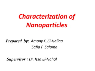 Characterization of 
Nanoparticles 
Prepared by: Amany F. El-Hallaq 
Safia F. Salama 
Supervisor : Dr. Issa El-Nahal 
 