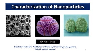 1
Characterization of Nanoparticles
Dr. Anil Pethe
Shobhaben Pratapbhai Patel School of Pharmacy & Technology Management,
SVKM’S NMIMS, Mumbai
 