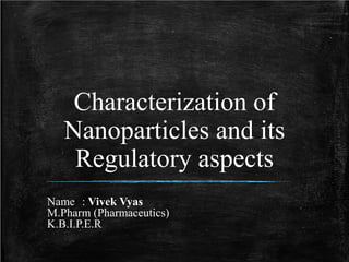 Characterization of
Nanoparticles and its
Regulatory aspects
Name : Vivek Vyas
M.Pharm (Pharmaceutics)
K.B.I.P.E.R
 