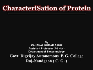CharacteriSation of Protein
By
KAUSHAL KUMAR SAHU
Assistant Professor (Ad Hoc)
Department of Biotechnology
Govt. Digvijay Autonomous P. G. College
Raj-Nandgaon ( C. G. )
 